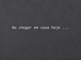 Ao chegar em casa hoje ...
 