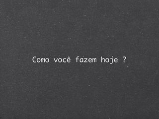 Como você fazem hoje ?
 