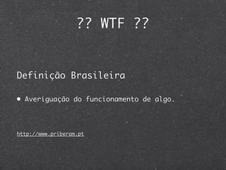 ?? WTF ??


Definição Brasileira

• Averiguação do funcionamento de algo.




http://www.priberam.pt
 