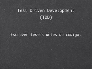 Test Driven Development
             (TDD)



Escrever testes antes de código.
 