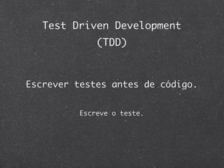Test Driven Development
              (TDD)



Escrever testes antes de código.


          Escreve o teste.
 
