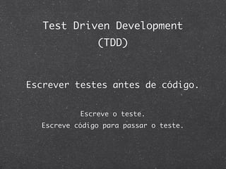 Test Driven Development
               (TDD)



Escrever testes antes de código.


           Escreve o teste.
  Escreve código para passar o teste.
 