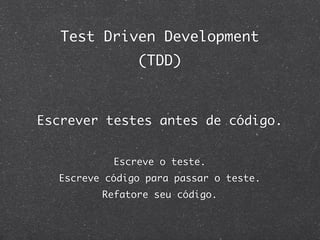 Test Driven Development
               (TDD)



Escrever testes antes de código.


           Escreve o teste.
  Escreve código para passar o teste.
         Refatore seu código.
 