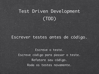 Test Driven Development
               (TDD)



Escrever testes antes de código.


           Escreve o teste.
  Escreve código para passar o teste.
         Refatore seu código.
       Roda os testes novamente.
 
