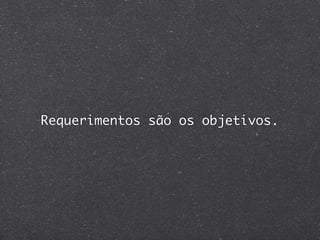 Requerimentos são os objetivos.
 
