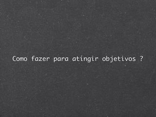 Como fazer para atingir objetivos ?
 