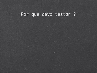 Por que devo testar ?
 