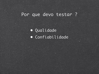 Por que devo testar ?


   • Qualidade
   • Confiabilidade
 
