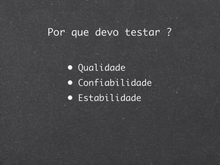 Por que devo testar ?


   • Qualidade
   • Confiabilidade
   • Estabilidade
 