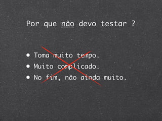 Por que não devo testar ?



• Toma muito tempo.
• Muito complicado.
• No fim, não ainda muito.
 