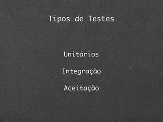 Tipos de Testes



   Unitários

   Integração

   Aceitação
 