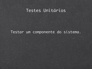 Testes Unitários




Testar um componente do sistema.
 