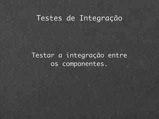 Testes de Integração




Testar a integração entre
     os componentes.
 