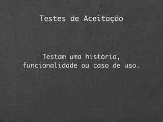Testes de Aceitação




     Testam uma história,
funcionalidade ou caso de uso.
 