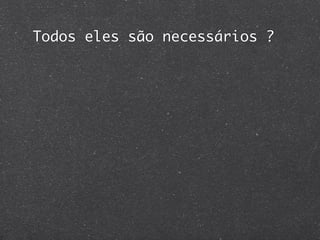 Todos eles são necessários ?
 