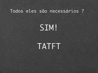 Todos eles são necessários ?



           SIM!

          TATFT
 