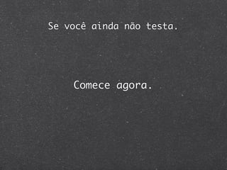 Se você ainda não testa.




    Comece agora.
 