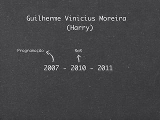 Guilherme Vinicius Moreira
             (Harry)


Programação           RoR



              2007 - 2010 - 2011
 