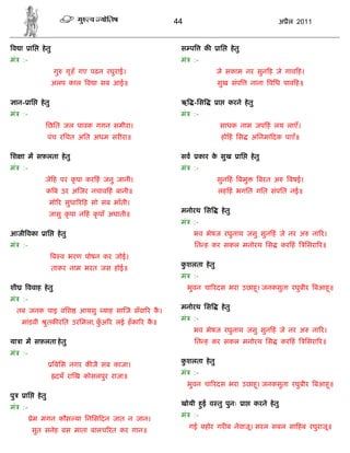 44                                                 अ ैल 2011


 व ा         ाि     हे तु                                        स प        क   ाि          हे तु
मं     :-                                                        मं    :-
                            गु   गृ हँ गए पढ़न रघुराई।                           जे सकाम नर सुन ह जे गाव ह।
                            अलप काल व ा सब आई॥                                  सुख संप                  नाना विध पाव ह॥

     ान- ाि        हे तु                                         ऋ -िस          ा      करने हे तु
मं     :-                                                        मं    :-
                      िछित जल पावक गगन समीरा।                                    साधक नाम जप हं लय लाएँ।
                          पंच रिचत अित अधम सर रा॥                                   हो हं िस             अिनमा दक पाएँ॥

िश ा म सफ़लता हे तु                                               सव      कार क सुख
                                                                              े                 ाि       हे तु
मं     :-                                                        मं    :-
                      जे ह पर कृ पा कर हं जनु जानी।                             सुन हं बमु                   बरत अ       बषई।
                          क ब उर अ जर नचाव हं बानी॥                             लह हं भगित गित संपित नई॥
                          मो र सुधा र ह सो सब भाँती।
                                                                 मनोरथ िस           हे तु
                          जासु कृ पा न हं कृ पाँ अघाती॥
                                                                 मं    :-
आजी वका               ाि     हे तु                                     भव भेषज रघुनाथ जसु सुन हं जे नर अ                          ना र।
मं     :-                                                              ित ह कर सकल मनोरथ िस                            कर हं    िसरा र॥
                            ब व भरण पोषन कर जोई।
                                                                 कशलता हे तु
                                                                  ु
                            ताकर नाम भरत जस होई॥
                                                                 मं    :-
शी       ववाह हे तु                                                   भुवन चा रदस भरा उछाह। जनकसुता रघुबीर बआह॥
                                                                                          ू                   ू
मं     :-
                                                                 मनोरथ िस           हे तु
     तब जनक पाइ विश                  आयसु याह सा ज सँवा र क।
                                                           ै
                                                                 मं    :-
       मांडवी             ु तक रित उरिमला, कअ र लई हँ का र क॥
                                            ुँ              ै
                                                                       भव भेषज रघुनाथ जसु सुन हं जे नर अ                          ना र।
या ा म सफ़लता हे तु                                                     ित ह कर सकल मनोरथ िस                            कर हं    िसरा र॥
मं     :-
                                                                 कशलता हे तु
                                                                  ु
                            बिस नगर क जै सब काजा।
                                                                 मं    :-
                             दयँ रा ख कोसलपुर राजा॥
                                                                      भुवन चा रदस भरा उछाह। जनकसुता रघुबीर बआह॥
                                                                                          ू                   ू
पु      ाि        हे तु
                                                                 खोयी हई व तु पुनः
                                                                       ु                             ा    करने हे तु
मं     :-
                                                                 मं    :-
             ेम मगन कौस या िनिस दन जात न जान।
                                                                      गई बहोर गर ब नेवाजू। सरल सबल सा हब रघुराजू॥
             सुत सनेह बस माता बालच रत कर गान॥
 