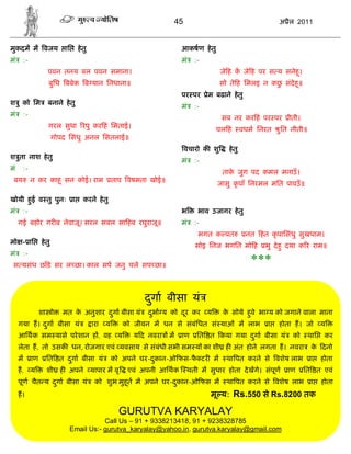 45                                        अ ैल 2011


मुकदम म वजय                 ाि       हे तु                                  आकषण हे तु
मं    :-                                                                    मं    :-
                   पवन तनय बल पवन समाना।                                                   जे ह क जे ह पर स य सनेहू ।
                    बुिध बबेक ब यान िनधाना॥                                                सो ते ह िमलइ न कछ संदेहू ॥
                                                                                                            ु
                                                                            पर पर      ेम बढाने हे तु
श ु को िम          बनाने हे तु
                                                                            मं    :-
मं    :-
                                                                                            सब नर कर हं पर पर        ीती।
                    गरल सुधा रपु कर हं िमताई।
                                                                                          चल हं        वधम िनरत   ु ित नीती॥
                        गोपद िसंधु अनल िसतलाई॥
                                                                             वचारो क शु        हे तु
श ुता नाश हे तु
                                                                            मं    :-
मं    :-
                                                                                            ताक जुग पद कमल मनाउँ ।
                                                                                               े
 बय        न कर काहू सन कोई। राम                       ताप वषमता खोई॥
                                                                                          जासु कृ पाँ िनरमल मित पावउँ ॥

खोयी हई व तु पुनः
      ु                          ा      करने हे तु
मं    :-                                                                    भ      भाव उजागर हे तु
     गई बहोर गर ब नेवाजू। सरल सबल सा हब रघुराजू॥                            मं    :-
                                                                                   भगत क पत             नत हत कृ पािसंधु सुखधाम।
मो - ाि         हे तु
                                                                                  सोइ िनज भगित मो ह          भु दे हु दया क र राम॥
मं    :-
 स यसंध छाँड़े सर ल छा। काल सप जनु चले सप छा॥
                                                                                                         ***

                                                               दगा बीसा यं
                                                                ु
                शा ो       मत क अनुशार दगा बीसा यं
                               े        ु                       दभा य को दर कर य
                                                                 ु        ू                  क सोये हवे भा य को जगाने वाला माना
                                                                                              े      ु
     गया ह। दगा बीसा यं
             ु                               ारा   य     को जीवन म धन से संबंिधत सं याओं म लाभ                ा   होता ह। जो         य
     आिथक सम यासे परे शान ह , वह य                          य द नवरा    म   ाण     ित त कया गया दगा बीसा यं
                                                                                                 ु                    को       थाि    कर
     लेता ह, तो उसक धन, रोजगार एवं यवसाय से संबंधी सभी सम य का शी ह अंत होने लगता ह। नवरा                                       क दनो
                                                                                                                                 े
     म     ाण     ित त दगा बीसा यं
                        ु                              को अपने घर-दकान-ओ फस-फ टर म
                                                                   ु         ै                था पत करने से वशेष लाभ            ा    होता
     ह, य          शी ह अपने यापार म वृ                    एवं अपनी आिथक        थती म सुधार होता दे खगे। संपूण       ाण     ित त एवं
     पूण चैत य दगा बीसा यं
                ु                             को शुभ मुहू त म अपने घर-दकान-ओ फस म
                                                                       ु                      था पत करने से वशेष लाभ            ा    होता
     ह।                                                                                 मू य: Rs.550 से Rs.8200 तक

                                                        GURUTVA KARYALAY
                                        Call Us – 91 + 9338213418, 91 + 9238328785
                             Email Us:- gurutva_karyalay@yahoo.in, gurutva.karyalay@gmail.com
 