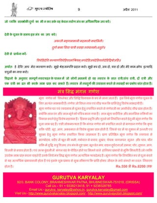 9                                  अ ैल 2011


जो य         स    ोक दगा का भी न कर सक वह कवल नवाण मं का अिधकािधक जप कर।
                      ु               े    े



दे वी क पूजन क समय इस मं
       े      े               का जप करे ।

                                        जय ती म गलाकाली भ काली कपािलनी।

                                       दगा
                                        ु    मा िशवा धा ी वाहा वधानमोऽ तुते॥

दे वी से   ाथना कर-

                           वधे हदे व क याणं वधे हपरमांि यम। पंदे हजयंदे हयशोदे ह षोज ह॥
                                                          ्

अथातः हे दे व! आप मेरा क याण करो। मुझे        े स प      दान करो। मुझे प दो, जय दो, यश दो और मेरे काम- ोध इ या द
श ुओं का नाश करो।

 व ानो क अनुशार स पूण नवरा
        े                          त क पालन म जो लोग असमथ हो वह नवरा
                                      े                                          क सात रा ी,पांच रा ी, द रा ी और
                                                                                  े
एक रा ी का       त भी करक लाभ
                         े         ा   कर सकते ह। नवरा     म नवदगा क उपासना करने से नव ह का कोप शांत होता ह।
                                                                ु

                                             मं िस      मंगल गणेश
                            मूंगा गणेश को व ने र और िस         वनायक क प म जाना जाता ह। इस िलये मूंगा गणेश पूजन क
                                                                      े                                          े
                            िलए अ यंत लाभकार ह। गणेश जो व न नाश एवं शी फल क ाि हे तु वशेष लाभदायी ह।
                            मूंगा गणेश घर एवं यवसाय म पूजन हे तु था पत करने से गणेशजी का आशीवाद शी         ा होता ह।
                             यो क लाल रं ग और लाल मूंगे को प व माना गया ह। लाल मूंगा शार रक और मानिसक श        य का
                             वकास करने हे तु वशेष सहायक ह। हं सक वृ     और गु से को िनयं त करने हे तु भी मूंगा गणेश क
                            पूजा लाभ द ह। एसी लोकमा यता ह क मंगल गणेश को था पत करने से भगवान गणेश क कृ पा
                            श    चोर , लूट, आग, अक मात से वशेष सुर ा ा होती ह, ज से घर म या दकान म उ नती एवं
                                                                                             ु
                            सुर ा हे तु मूंगा गणेश   था पत कया जासकता ह।       ाण   ित त मूंगा गणेश क       थापना से
                            भा योदय, शर र म खून क कमी, गभपात से बचाव, बुखार, चेचक, पागलपन, सूजन और घाव, यौन
                            श    म वृ , श ु वजय, तं मं क द ु
                                                        े        भा, भूत- ेत भय, वाहन दघटनाओं, हमला, चोर, तूफान, आग,
                                                                                       ु
 बजली से बचाव होता ह। एवं ज म कडली म मंगल ह क पी ड़त होने पर िमलने वाले हािनकर भाव से मु
                               ुं            े                                                     िमलती ह।जो य
उपरो लाभ ा करना चाहते ह उनक िलये मं िस मूंगा गणेश अ यिधक फायदे मंद ह। मूंगा गणेश क िनयिमत प से पूजा करने
                           े
से यह अ यिधक भावशाली होता ह एवं इसक शुभ भाव से सुख सौभा य क ाि होकर जीवन क सारे संकटो का वतः िनवारण
                                   े                                      े
होता ह।                                                                                 Rs.550 से Rs.8200 तक


                                       GURUTVA KARYALAY
            92/3. BANK COLONY, BRAHMESHWAR PATNA, BHUBNESWAR-751018, (ORISSA)
                                  Call Us – 91 + 9338213418, 91 + 9238328785
                      Email Us:- gurutva_karyalay@yahoo.in, gurutva.karyalay@gmail.com
           Visit Us:- http://www.gurutvakaryalay.blogspot.com/ , http://www.gurutvajyotish.blogspot.com/
 