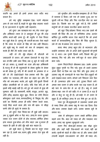 102 2019
मद्यवऩ लश अऩने शी शाथों अऩना वाया ळयीय काट
डारता शै!।
अये भॊद फुवद्ध! वभझकय देख। ऩतॊगे भोशलळ
आग भें जर भयते शैं, गदशों के झुॊड फोझ रादकय रते
शैं, ऩय इव कायण ले ळूयलीय नशीॊ कशराते।
अये दुटट! अफ फतफढ़ाल भत कय, भेया ल न वुन
औय असबभान त्माग दे! शे दळभुख! भैं दूत की तयश
वत्न्ध कयने नशीॊ आमा शूॉ। श्री यघुलीय ने ऐवा वल ाय
कय भुझे बेजा शै- कृ ऩारु श्री याभजी फाय-फाय ऐवा कशते
शैं फक स्माय के भायने वे सवॊश को मळ नशीॊ सभरता।
अये भूखा! प्रबु के ल नों को भन भें वभझकय माद
कयके शी भैंने तेये कठोय ल न वशे शैं।
नशीॊ तो तेये भुॉश तोडकय भैं वीताजी को
जफयदस्ती रे जाता। अये अधभ! देलताओॊ के ळिु! तेया
फर तो भैंने तबी जान सरमा, जफ तू वूने भें ऩयाई स्िी
को शय रामा। तू याषवों का याजा औय फडा असबभानी
शै, ऩयन्तु भैं तो श्री यघुनाथजी के वेलक वुग्रील के वेलक
का बी वेलक शूॉ। महद भैं श्री याभजी के अऩभान वे न
डरूॉ तो तेये देखते-देखते ऐवा तभाळा करूॉ फक- तुझे
जभीन ऩय ऩटककय, तेयी वेना का वॊशाय कय औय तेये
गाॉल को नटट-भ्रटट कयके , अये भूखा! तेयी मुलती त्स्िमों
वहशत जानकीजी को रे जाऊॉ । महद ऐवा करूॉ , तो बी
इवभें कोई फडाई नशीॊ शै। भये शुए को भायने भें कु छ बी
ऩुरुऴत्ल नशीॊ शै। लाभभागॉ, काभी, कॊ जूव, अत्मॊत भूढ़,
अतत दरयद्र, फदनाभ, फशुत फूढ़ा, तनत्म का योगी, तनयॊतय
क्रोधमुक्त यशने लारा, बगलान ्वलटणु वे वलभुख, लेद औय
वॊतों का वलयोधी, अऩना शी ळयीय ऩोऴण कयने लारा,
ऩयाई तनॊदा कयने लारा औय ऩाऩ की खान- मे ौदश
प्राणी जीते शी भुयदे के वभान शैं।
अये दुटट! ऐवा वल ाय कय भैं तुझे नशीॊ भायता।
अफ तू भुझभें क्रोध न ऩैदा कय। अॊगद के ल न वुनकय
याषव याज यालण दाॉतों वे शोठ काटकय, क्रोधधत शोकय
शाथ भरता शुआ फोरा- अये नी फॊदय! अफ तू भयना शी
ाशता शै! इवी वे छोटे भुॉश फडी फात कशता शै।
अये भूखा फॊदय! तू त्जवके फर ऩय कडुए ल न
फक यशा शै, उवभें फर, प्रताऩ, फुवद्ध अथला तेज कु छ बी
नशीॊ शै।
उवे गुणशीन औय भानशीन वभझकय शी तो वऩता
ने लनलाव दे हदमा। उवे एक तो उवका दु्ख, उव ऩय
मुलती स्िी का वलयश औय फपय यात-हदन भेया डय फना
यशता शै। त्जनके फर का तुझे गला शै, ऐवे अनेकों
भनुटमों को तो याषव यात-हदन खामा कयते शैं।
अये भूढ़! त्जद्द छोडकय वल ाय कय। जफ उवने श्री
याभजी की तनॊदा की, तफ तो कवऩश्रेटठ अॊगद अत्मॊत
क्रोधधत शुए, क्मोंफक ळास्ि ऐवा कशते शैं फक जो अऩने
कानों वे बगलान ्वलटणु औय सळल की तनॊदा वुनता शै,
उवे गो लध के वभान ऩाऩ रगता शै।
लानय श्रेटठ अॊगद फशुत जोय वे कटकटाए औय
उन्शोंने तभककय जोय वे अऩने दोनों बुजदण्डों को ऩृ्ली
ऩय दे भाया। तफ ऩृ्ली हशरने रगी, त्जववे फैठे शुए
वबावद् धगय ऩडे औय बम रूऩी बूत वे ग्रस्त शोकय
बाग रे।
यालण धगयते-धगयते वॉबरकय उठा। उवके अत्मॊत
वुॊदय भुकु ट ऩृ्ली ऩय धगय ऩडे। कु छ तो उवने उठाकय
अऩने सवयों ऩय हठक कय यख सरए औय कु छ अॊगद ने
उठाकय प्रबु श्री याभ ॊद्रजी के ऩाव पें क हदए। भुकु टों को
आते देखकय लानय बागे। वो ने रगे वलधाता! क्मा हदन
भें शी उल्काऩात शोने रगा ताये टूटकय धगयने रगे?
अथला क्मा यालण ने क्रोध कयके ाय लज्र राए शैं, जो
फडे धाए के वाथ लेग वे आ यशे शैं?। प्रबु ने उनवे
शॉवकय कशा- भन भें डयो नशीॊ। मे न उल्का शैं, न लज्र शैं
औय न के तु मा याशु शी शैं। अये बाई! मे तो यालण के
भुकु ट शैं, जो फासरऩुि अॊगद के य पें के शुए आ यशे शैं।
ऩलन ऩुि श्री शनुभान ्जी ने उछरकय उनको शाथ
वे ऩकड सरमा औय राकय प्रबु के ऩाव यख हदमा। यीछ
औय लानय तभाळा देखने रगे। उनका प्रकाळ वूमा के
वभान था।
वबा भें क्रोधमुक्त यालण वफवे क्रोधधत शोकय
कशने रगा फक- फॊदय को ऩकड रो औय ऩकडकय भाय
डारो। अॊगद मश वुनकय भुस्कु याने रगे।
यालण फपय फोरा-इवे भायकय वफ मोद्धा तुयॊत
दौडो औय जशाॉ कशीॊ यीछ-लानयों को ऩाओ, लशीॊ खा
डारो। ऩृ्ली को फॊदयों वे यहशत कय दो औय जाकय दोनों
तऩस्ली बाइमों याभ-रक्ष्भण को जीते जी ऩकड रो।
 
