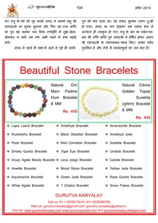 104 2019
था। ळिु के गला को ूय कयके अॊगद ने उवको प्रबु श्री
याभ ॊद्रजी का वुमळ वुनामा औय फपय लश याजा फासर
का ऩुि मश कशकय र हदमा- यणबूसभ भें तुझे खेरा-
खेराकय न भारूॉ तफ तक अबी ऩशरे वे क्मा फडाई
करूॉ ।
अॊगद ने ऩशरे शी वबा भें आने वे ऩूला शी उवके
ऩुि को भाय डारा था। लश वॊलाद वुनकय यालण दु्खी
शो गमा। अॊगद का प्रण देखकय वफ याषव बम वे
अत्मन्त शी व्माकु र शो गए। ळिु के फर का भदान कय,
फर की यासळ फासर ऩुि अॊगदजी ने शवऴात शोकय आकय
श्री याभ ॊद्रजी के यणकभर ऩकड सरए। उनका ळयीय
ऩुरफकत शै औय नेिों भें आनॊदाश्रुओॊ का जर बया शै।
Beautiful Stone Bracelets
Natural Om
Mani Padme
Hum Bracelet
8 MM
Rs. 415
Natural Citrine
Golden Topaz
Sunehla
( ) Bracelet
8 MM
Rs. 415
 Lapis Lazuli Bracelet
 Rudraksha Bracelet
 Pearl Bracelet
 Smoky Quartz Bracelet
 Druzy Agate Beads Bracelet
 Howlite Bracelet
 Aquamarine Bracelet
 White Agate Bracelet
 Amethyst Bracelet
 Black Obsidian Bracelet
 Red Carnelian Bracelet
 Tiger Eye Bracelet
 Lava (slag) Bracelet
 Blood Stone Bracelet
 Green Jade Bracelet
 7 Chakra Bracelet
 Amanzonite Bracelet
 Amethyst Jade
 Sodalite Bracelet
 Unakite Bracelet
 Calcite Bracelet
 Yellow Jade Bracelet
 Rose Quartz Bracelet
 Snow Flakes Bracelet
GURUTVA KARYALAY
Call us: 91 + 9338213418, 91+ 9238328785
Mail Us: gurutva.karyalay@gmail.com, gurutva_karyalay@yahoo.in,
Visit Us: www.gurutvakaryalay.com www.gurutvajyotish.com and gurutvakaryalay.blogspot.com
 