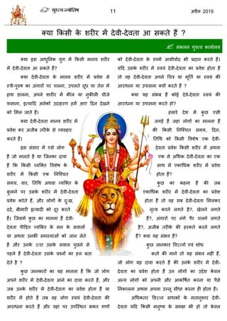 11 2019
क्मा फकवी के ळयीय भें देली-देलता आ वकते शैं ?
 वॊकरन गुरुत्ल कामाारम
क्मा इव आधुतनक मुग भें फकवी भानल ळयीय
भें देली-देलता आ वकते शैं?
क्मा देली-देलता के भानल ळयीय भें प्रलेळ वे
स्िी-ऩुरुऴ का अॊगायों ऩय रना, उऩरते दूध मा तेर भें
शाथ डारना, अऩने ळायीय भें कीर मा नुकीरी ीजे
फ़वाना, इत्माहद अनेको उदाशयण शभें आए हदन देखने
को सभर जाते शैं।
क्मा देली-देलता भानल ळयीय भें
प्रलेळ कय अजीफ तयीके वे व्मलशाय
कयते शैं।
इव वॊवाय भें एवे रोग
शैं जो भानते शै मा त्जनका दाला
शैं फक फकवी व्मत्क्त वलळेऴ के
ळयीय भें फकवी एक तनत्श् त
वभम, लाय, ततधथ अथला व्मत्क्त के
फुराने ऩय उवके ळयीय भें देली-देलता
प्रलेळ कयेते शैं, औय रोगों के दु्ख,
ददा, फीभायी इत्मादी को दूय कयते
शैं। त्जवभे कु छ का भानना शैं देली-
देलता ऩीडडत व्मत्क्त के भन के वलारों
मा अथला उनकी वभस्माओॊ को जान रेते
शैं औय उनके द्वाया उवके वलार ऩुछने वे
ऩशरे शैं देली-देलता उवके प्रश्नों का शर फता
देते शै ?
कु छ जानकायों का मश भानना शैं फक जो रोग
अऩने ळयीय भें देली-देलता आने का दाला कयते शैं, औय
जफ उनके ळयीय भें देली-देलता का प्रलेळ शोता शैं मा
ळयीय भें शोते शैं तफ लश रोग स्लमॊ देली-देलता की
आयाधना कयते शैं औय लशाॊ ऩय उऩत्स्थत बक्त गणों
को देली-देलता के रुऩभें आळीलााद बी प्रदान कयते शैं।
महद उवके ळयीय भें स्लमॊ देली-देलता का प्रलेळ शोता शैं
तो लश देली-देलता अऩने ध ि मा भूतता मा स्लमॊ की
आयाधना मा उऩावना क्मों कयते शैं ?
क्मा मश वॊबफ शैं कोई देले-देलता स्लमॊ की
आयाधना मा उऩावना कयते शो?
शभाये देळ भें कु छ एवी
जगशें शैं जशा रोगों का भानना शैं
की फकवी तनत्श् त वभम, हदन,
ततधथ को फकवी वलळेऴ एक देली-
देलता प्रलेळ फकवी ळयीय भें अथला
एक वे अधधक देली-देलता का एक
वाथ भें एकाधधक ळयीय भें प्रलेळ
शोता शैं?
कु छ का कशना शैं की जफ
एकाधधक ळयीय भें देली-देलता का प्रलेळ
शोता शैं तो लश वफ देली-देलता सभरकय
नृत्म कयने रगते शै?, खेरने रगते
शैं?, अॊगायों ऩय नॊगे ऩैय रने रगते
शै?, अजीफ तयीके की शयकते कयने रगते
शैं? क्मा मश वॊबल शैं?
कु छ जानकाय वलद्वानों एलॊ ळोध
कताा की भाने तो मश वॊबल नशीॊ शैं,
जो रोग मश दाला कयते शैं की उनके ळयीय भें देली-
देलता का प्रलेळ शोता शैं उन रोगों का उद्देळ के लर
अन्म रोगों को अऩनी औय आकवऴात कयना मा ऩैवे
तनकारना अथला अऩना उल्रू वीधा कयना शी शोता शैं।
अधधकतय वलद्वान वाधकों के भतानुळाय देली-
देलता महद फकवी भनुटम के वभष बी शो तो के लर
 