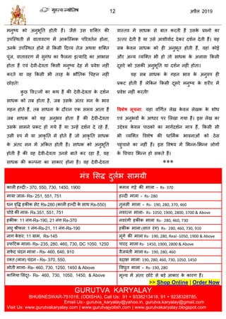 12 2019
भनुटम को अनुबूतत शोती शैं। जैवे उव ळत्क्त की
उऩत्स्थती वे लातालयण भें आकत्स्भक ऩरयलतान शोना,
उनके उऩत्स्थत शोने वे फकवी हदव्म तेज अथला ळत्क्त
ऩूॊज, लातालयण भें वुगॊध का पै रना इत्माहद का आबाव
शोता शैं एलॊ देली-देलता फकवी भनुटम देश भें प्रलेळ नशीॊ
कयते मा लश फकवी बी तयश के बौततक ध ह्न नशीॊ
छोडते!
कु छ वलद्वानों का कथ शैं की देली-देलता के दळान
वाधक को तफ शोता शै, जफ उवके अॊतय भन के बाल
गशन शोते शैं, तफ वाधना के दौयान एक वभम आता शैं
जफ वाधक को मश अनुबल शोता शैं की देली-देलता
उवके वाभने प्रकट शो गमे शैं मा उन्शें दळान दे यशे शैं,
उवी रुऩ भें मा आकृ तत भे शोते शैं जो आकृ तत वाधक
के अॊतय भन भें अॊफकत शोती शैं। वाधक को अनुबूतत
शोती शैं की लश देली-देलता उनवे फाते कय यशा शैं, मश
वाधक की कल्ऩना का वाकाय शोना शै। लश देली-देलता
लास्तल भें वाधक वे फात कयती शैं उवके प्रश्नो का
उत्तय देती शै मा उवे आळीलााद देकय दळान देती शैं। मश
वफ के लर वाधक को शी अनुबूत शोती शैं, लशाॊ कोई
औय अन्म व्मत्क्त बी शो तो वाधक के अराला फकवी
दूवये को उवकी अनुबूतत मा दळान नशीॊ शोता।
मश वफ वाधक के गशन बाल के अनुरुऩ शी
प्रकट शोती शैं रेफकन फकवी दूवये भनुटम के ळयीय भें
प्रलेळ नशीॊ कयती!
ववशेष सूचना: मशा लणणात रेख के लर रेखक के ळोध
एलॊ अनुबलों के आधाय ऩय सरखा गमा शैं। इव रेख का
उद्देश्म के लर ऩाठको का भागादळान भाि शैं, फकवी वी
बी व्मत्क्त वलळेऴ की धासभाक बालनाओॊ को ठेव
ऩशुॊ ाने का नशीॊ शैं। इव वलऴम भें सबन्न-सबन्न रोगों
के वल ाय सबन्न शो वकते शैं।
***
भॊि सवद्ध दुराब वाभग्री
कारी शल्दी:- 370, 550, 730, 1450, 1900 कभर गट्टे की भारा - Rs- 370
भामा जार- Rs- 251, 551, 751 शल्दी भारा - Rs- 280
धन लृवद्ध शकीक वेट Rs-280 (कारी शल्दी के वाथ Rs-550) तुरवी भारा - Rs- 190, 280, 370, 460
घोडे की नार- Rs.351, 551, 751 नलयत्न भारा- Rs- 1050, 1900, 2800, 3700 & Above
शकीक: 11 नॊग-Rs-190, 21 नॊग Rs-370 नलयॊगी शकीक भारा Rs- 280, 460, 730
रघु श्रीपर: 1 नॊग-Rs-21, 11 नॊग-Rs-190 शकीक भारा (वात यॊग) Rs- 280, 460, 730, 910
नाग के ळय: 11 ग्राभ, Rs-145 भूॊगे की भारा Rs- 190, 280, Real -1050, 1900 & Above
स्पहटक भारा- Rs- 235, 280, 460, 730, DC 1050, 1250 ऩायद भारा Rs- 1450, 1900, 2800 & Above
वपे द ॊदन भारा - Rs- 460, 640, 910 लैजमॊती भारा Rs- 190, 280, 460
यक्त (रार) ॊदन - Rs- 370, 550, रुद्राष भारा: 190, 280, 460, 730, 1050, 1450
भोती भारा- Rs- 460, 730, 1250, 1450 & Above वलधुत भारा - Rs- 190, 280
कासभमा सवॊदूय- Rs- 460, 730, 1050, 1450, & Above भूल्म भें अॊतय छोटे वे फडे आकाय के कायण शैं।
>> Shop Online | Order Now
GURUTVA KARYALAY
BHUBNESWAR-751018, (ODISHA), Call Us: 91 + 9338213418, 91 + 9238328785,
Email Us:- gurutva_karyalay@yahoo.in, gurutva.karyalay@gmail.com
Visit Us: www.gurutvakaryalay.com | www.gurutvajyotish.com | www.gurutvakaryalay.blogspot.com
 