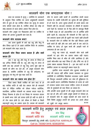 122 2019
 वॊकरनकारवऩा मोग एक कटटदामक मोग !
कार का भतरफ शै भृत्मु । ज्मोततऴ के जानकायों
के अनुवाय त्जव व्मत्क्त का जन्भ अळुबकायी कारवऩा
मोग भे शुला शो लश व्मत्क्त जीलन बय भृत्मु के वभान
कटट बोगने लारा शोता शै, व्मत्क्त जीलन बय कोइ ना
कोइ वभस्मा वे ग्रस्त शोकय अळाॊत ध त शोता शै।
कारवऩा मोग अळुब एलॊ ऩीडादामक शोने ऩय व्मत्क्त के
जीलन को अत्मॊत दु्खदामी फना देता शै।
कारसऩा मोग भतरफ तमा?
जफ जन्भ कुॊ डरी भें वाये ग्रश याशु औय के तु के
फी त्स्थत यशते शैं तो उववे ज्मोततऴ वलद्या के जानकाय
उवे कारवऩा मोग कशा जाता शै।
कारसऩा मोग ककस प्रकाय फनता है औय तमों
फनता हैं?
जफ 7 ग्रश याशु औय के तु के भध्म भे त्स्थत शो
मश अत्च्छ त्स्थतत नहश शै। याशु औय के तु के भध्म भे
फाकी वफ ग्रश आजाने वे याशु के तु अन्म ळुब ग्रशों के
प्रबालों को षीण कय देते शों!, तो अळुब कारवऩा मोग
फनता शै, क्मोफक ज्मोततऴ भे याशु को वऩा(वाऩ) का
भुश(भुख) एलॊ के तु को ऩूॊछ कशा जाता शै।
कारसऩा मोग का प्रबाव तम होता है?
त्जव प्रकाय फकवी व्मत्क्त को वाऩ काट रे तो
लश व्मत्क्त ळाॊतत वे नशी फेठ वकता लेवे शी कारवऩा
मोग वे ऩीडडत व्मत्क्त को जीलन ऩमान्त ळायीरयक,
भानसवक, आधथाक ऩयेळानी का वाभना कयना ऩडता शै।
वललाश वलरम्फ वे शोता शै एलॊ वललाश के ऩश्च्मात वॊतान
वे वॊफॊधी कटट जेवे उवे वॊतान शोती शी नशीॊ मा शोती शै
तो योग ग्रस्त शोती शै। उवे जीलन भें फकवी न फकवी
भशत्लऩूणा लस्तु का अबाल यशता शै। जातक को कारवऩा
मोग के कायण वबी कामों भें अत्माधधक वॊघऴा कयना
ऩडताअ शै। उवकी योजी-योटी का जुगाड बी फडी भुत्श्कर
वे शो ऩाता शै। अगय जुगाड शोजामे तो रम्फे वभम तक
हटकती नशी शै। फाय-फाय व्मलवाम मा नौकयी भे फदराल
आते येशते शै। धनाढम घय भें ऩैदा शोने के फालजूद फकवी
न फकवी लजश वे उवे अप्रत्मासळत रूऩ वे आधथाक षतत
शोती यशती शै। तयश-तयश की ऩयेळानी वे तघये यशते शैं।
एक वभस्मा खतभ शोते शी दूवयी ऩाल ऩवाये खडी शोजाती
शै। कारवऩा मोग वे व्मत्क्त को ैन नशी सभरता उवके
कामा फनते शी नशी औय फन जामे आधे भे रुक जाते शै।
व्मत्क्त के 99% शो ुका कामा बी आखयी ऩरो भे
अकस्भात शी रुक जात शै।
ऩयॊतु मश ध्मान यशे, कारवऩा मोग लारे वबी
जातकों ऩय इव मोग का वभान प्रबाल नशी ऩडता।
क्मोफक फकव बाल भें कौन वी यासळ अलत्स्थत शै औय
उवभें कौन-कौन ग्रश कशाॊ त्स्थत शैं औय दृत्टट कय यशे शै
उस्का प्रबाल फराफर फकतना शै - इन वफ फातों का बी
वॊफॊधधत जातक ऩय भशत्लऩूणा प्रबाल ऩडता शै।
इवसरए भािा कारवऩा मोग वुनकय बमबीत शो
जाने की जरूयत नशीॊ फत्ल्क उवका जानकाय मा कु ळर
ज्मोततऴी वे ज्मोततऴीम वलश्रेऴण कयलाकय उवके प्रबालों
की वलस्तृत जानकायी शासवर कय रेना शी फुवद्धभत्ता शै।
जफ अवरी कायण ज्मोततऴीम वलश्रेऴण वे स्ऩटट शो जामे
तो तत्कार उवका उऩाम कयना ाहशए। उऩाम वे कारवऩा
मोग के कु प्रबालो को कभ फकमा जा वकता शै।
महद आऩकी जन्भ कुॊ डरी भे बी अळुब कारवऩा मोग का
फन यशा शो औय आऩ उवके अळुब प्रबालों वे ऩयेळान शो,
तो कारवऩा मोग के अळुब प्राबालों को ळाॊत कयने के
सरमे वलळेऴ अनुबूत उऩामों को अऩना कय अऩने जीलन
को वुखी एलॊ वभृद्ध फनाए। ***
कारवऩा ळाॊतत शेतु अनुबूत एलॊ वयर उऩाम
भॊि सवद्ध
कारवऩा ळाॊतत मॊि
भॊि सवद्ध
कारवऩा ळाॊतत क ल
वलस्तृत जानकायी शेतु वॊऩका कयें। GURUTVA KARYALAY
Call Us - 9338213418, 9238328785
 