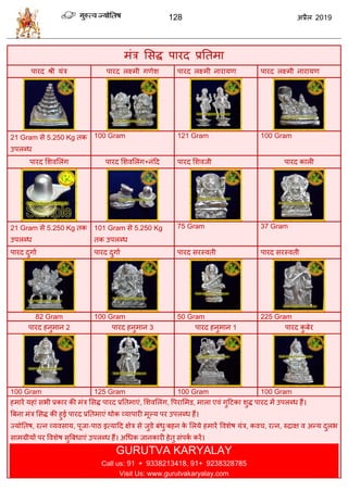 128 2019
भॊि सवद्ध ऩायद प्रततभा
ऩायद श्री मॊि ऩायद रक्ष्भी गणेळ ऩायद रक्ष्भी नायामण ऩायद रक्ष्भी नायामण
21 Gram वे 5.250 Kg तक
उऩरब्ध
100 Gram 121 Gram 100 Gram
ऩायद सळलसरॊग ऩायद सळलसरॊग+नॊहद ऩायद सळलजी ऩायद कारी
21 Gram वे 5.250 Kg तक
उऩरब्ध
101 Gram वे 5.250 Kg
तक उऩरब्ध
75 Gram 37 Gram
ऩायद दुगाा ऩायद दुगाा ऩायद वयस्लती ऩायद वयस्लती
82 Gram 100 Gram 50 Gram 225 Gram
ऩायद शनुभान 2 ऩायद शनुभान 3 ऩायद शनुभान 1 ऩायद कु फेय
100 Gram 125 Gram 100 Gram 100 Gram
शभायें मशाॊ वबी प्रकाय की भॊि सवद्ध ऩायद प्रततभाएॊ, सळलसरॊग, वऩयासभड, भारा एलॊ गुहटका ळुद्ध ऩायद भें उऩरब्ध शैं।
त्रफना भॊि सवद्ध की शुई ऩायद प्रततभाएॊ थोक व्माऩायी भूल्म ऩय उऩरब्ध शैं।
ज्मोततऴ, यत्न व्मलवाम, ऩूजा-ऩाठ इत्माहद षेि वे जुडे फॊधु/फशन के सरमे शभायें वलळेऴ मॊि, कल , यत्न, रुद्राष ल अन्म दुरब
वाभग्रीमों ऩय वलळेऴ वुत्रफधाएॊ उऩरब्ध शैं। अधधक जानकायी शेतु वॊऩका कयें।
GURUTVA KARYALAY
Call us: 91 + 9338213418, 91+ 9238328785
Visit Us: www.gurutvakaryalay.com
 