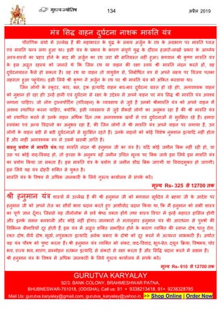 134 2019
भॊि सवद्ध लाशन दुघाटना नाळक भारुतत मॊि
ऩौयाणणक ग्रॊथो भें उल्रेख शैं की भशाबायत के मुद्ध के वभम अजुान के यथ के अग्रबाग ऩय भारुतत ध्लज
एलॊ भारुतत मन्ि रगा शुआ था। इवी मॊि के प्रबाल के कायण वॊऩूणा मुद्ध के दौयान शज़ायों-राखों प्रकाय के आग्नेम
अस्ि-ळस्िों का प्रशाय शोने के फाद बी अजुान का यथ जया बी षततग्रस्त नशीॊ शुआ। बगलान श्री कृ टण भारुतत मॊि
के इव अद्भुत यशस्म को जानते थे फक त्जव यथ मा लाशन की यषा स्लमॊ श्री भारुतत नॊदन कयते शों, लश
दुघाटनाग्रस्त कै वे शो वकता शैं। लश यथ मा लाशन तो लामुलेग वे, तनफााधधत रुऩ वे अऩने रक्ष्म ऩय वलजम ऩतका
रशयाता शुआ ऩशुॊ ेगा। इवी सरमे श्री कृ टण नें अजुान के यथ ऩय श्री भारुतत मॊि को अॊफकत कयलामा था।
त्जन रोगों के स्कू टय, काय, फव, ट्रक इत्माहद लाशन फाय-फाय दुघाटना ग्रस्त शो यशे शो!, अनालश्मक लाशन
को नुषान शो यशा शों! उन्शें शानी एलॊ दुघाटना वे यषा के उद्देश्म वे अऩने लाशन ऩय भॊि सवद्ध श्री भारुतत मॊि अलश्म
रगाना ाहशए। जो रोग ट्रान्स्ऩोहटिंग (ऩरयलशन) के व्मलवाम वे जुडे शैं उनको श्रीभारुतत मॊि को अऩने लाशन भें
अलश्म स्थावऩत कयना ाहशए, क्मोफक, इवी व्मलवाम वे जुडे वैकडों रोगों का अनुबल यशा शैं की श्री भारुतत मॊि
को स्थावऩत कयने वे उनके लाशन अधधक हदन तक अनालश्मक ख ो वे एलॊ दुघाटनाओॊ वे वुयक्षषत यशे शैं। शभाया
स्लमॊका एलॊ अन्म वलद्वानो का अनुबल यशा शैं, की त्जन रोगों ने श्री भारुतत मॊि अऩने लाशन ऩय रगामा शैं, उन
रोगों के लाशन फडी वे फडी दुघाटनाओॊ वे वुयक्षषत यशते शैं। उनके लाशनो को कोई वलळेऴ नुक्ळान इत्माहद नशीॊ शोता
शैं औय नाशीॊ अनालश्मक रुऩ वे उवभें खयाफी आतत शैं।
वास्तु प्रमोग भें भारुतत मॊर: मश भारुतत नॊदन श्री शनुभान जी का मॊि शै। महद कोई जभीन त्रफक नशीॊ यशी शो, मा
उव ऩय कोई लाद-वललाद शो, तो इच्छा के अनुरूऩ लशॉ जभीन उध त भूल्म ऩय त्रफक जामे इव सरमे इव भारुतत मॊि
का प्रमोग फकमा जा वकता शैं। इव भारुतत मॊि के प्रमोग वे जभीन ळीघ्र त्रफक जाएगी मा वललादभुक्त शो जाएगी।
इव सरमे मश मॊि दोशयी ळत्क्त वे मुक्त शै।
भारुतत मॊि के वलऴम भें अधधक जानकायी के सरमे गुरुत्ल कामाारम भें वॊऩका कयें।
भूल्म Rs- 325 से 12700 तक
श्री शनुभान मॊि ळास्िों भें उल्रेख शैं की श्री शनुभान जी को बगलान वूमादेल ने ब्रह्भा जी के आदेळ ऩय
शनुभान जी को अऩने तेज का वौलाॉ बाग प्रदान कयते शुए आळीलााद प्रदान फकमा था, फक भैं शनुभान को वबी ळास्ि
का ऩूणा सान दूॉगा। त्जववे मश तीनोरोक भें वला श्रेटठ लक्ता शोंगे तथा ळास्ि वलद्या भें इन्शें भशायत शासवर शोगी
औय इनके वभन फरळारी औय कोई नशीॊ शोगा। जानकायो ने भतानुवाय शनुभान मॊि की आयाधना वे ऩुरुऴों की
वलसबन्न फीभारयमों दूय शोती शैं, इव मॊि भें अद्भुत ळत्क्त वभाहशत शोने के कायण व्मत्क्त की स्लप्न दोऴ, धातु योग,
यक्त दोऴ, लीमा दोऴ, भूछाा, नऩुॊवकता इत्माहद अनेक प्रकाय के दोऴो को दूय कयने भें अत्मन्त राबकायी शैं। अथाात
मश मॊि ऩौरुऴ को ऩुटट कयता शैं। श्री शनुभान मॊि व्मत्क्त को वॊकट, लाद-वललाद, बूत-प्रेत, द्मूत फक्रमा, वलऴबम, ोय
बम, याज्म बम, भायण, वम्भोशन स्तॊबन इत्माहद वे वॊकटो वे यषा कयता शैं औय सववद्ध प्रदान कयने भें वषभ शैं।
श्री शनुभान मॊि के वलऴम भें अधधक जानकायी के सरमे गुरुत्ल कामाारम भें वॊऩका कयें।
भूल्म Rs- 910 से 12700 तक
GURUTVA KARYALAY
92/3. BANK COLONY, BRAHMESHWAR PATNA,
BHUBNESWAR-751018, (ODISHA), Call us: 91 + 9338213418, 91+ 9238328785
Mail Us: gurutva.karyalay@gmail.com, gurutva_karyalay@yahoo.in, >> Shop Online | Order Now
 