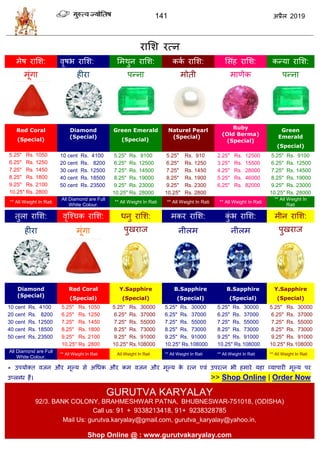 141 2019
यासळ यत्न
भेऴ यासळ: लृऴब यासळ: सभथुन यासळ: कका यासळ: सवॊश यासळ: कन्मा यासळ:
भूॊगा शीया ऩन्ना भोती भाणेक ऩन्ना
Red Coral
(Special)
Diamond
(Special)
Green Emerald
(Special)
Naturel Pearl
(Special)
Ruby
(Old Berma)
(Special)
Green
Emerald
(Special)
5.25" Rs. 1050 10 cent Rs. 4100 5.25" Rs. 9100 5.25" Rs. 910 2.25" Rs. 12500 5.25" Rs. 9100
6.25" Rs. 1250 20 cent Rs. 8200 6.25" Rs. 12500 6.25" Rs. 1250 3.25" Rs. 15500 6.25" Rs. 12500
7.25" Rs. 1450 30 cent Rs. 12500 7.25" Rs. 14500 7.25" Rs. 1450 4.25" Rs. 28000 7.25" Rs. 14500
8.25" Rs. 1800 40 cent Rs. 18500 8.25" Rs. 19000 8.25" Rs. 1900 5.25" Rs. 46000 8.25" Rs. 19000
9.25" Rs. 2100 50 cent Rs. 23500 9.25" Rs. 23000 9.25" Rs. 2300 6.25" Rs. 82000 9.25" Rs. 23000
10.25" Rs. 2800 10.25" Rs. 28000 10.25" Rs. 2800 10.25" Rs. 28000
** All Weight In Rati
All Diamond are Full
White Colour.
** All Weight In Rati ** All Weight In Rati ** All Weight In Rati
** All Weight In
Rati
तुरा यासळ: लृत्श् क यासळ: धनु यासळ: भकय यासळ: कुॊ ब यासळ: भीन यासळ:
शीया भूॊगा ऩुखयाज नीरभ नीरभ ऩुखयाज
Diamond
(Special)
Red Coral
(Special)
Y.Sapphire
(Special)
B.Sapphire
(Special)
B.Sapphire
(Special)
Y.Sapphire
(Special)
10 cent Rs. 4100 5.25" Rs. 1050 5.25" Rs. 30000 5.25" Rs. 30000 5.25" Rs. 30000 5.25" Rs. 30000
20 cent Rs. 8200 6.25" Rs. 1250 6.25" Rs. 37000 6.25" Rs. 37000 6.25" Rs. 37000 6.25" Rs. 37000
30 cent Rs. 12500 7.25" Rs. 1450 7.25" Rs. 55000 7.25" Rs. 55000 7.25" Rs. 55000 7.25" Rs. 55000
40 cent Rs. 18500 8.25" Rs. 1800 8.25" Rs. 73000 8.25" Rs. 73000 8.25" Rs. 73000 8.25" Rs. 73000
50 cent Rs. 23500 9.25" Rs. 2100 9.25" Rs. 91000 9.25" Rs. 91000 9.25" Rs. 91000 9.25" Rs. 91000
10.25" Rs. 2800 10.25" Rs.108000 10.25" Rs.108000 10.25" Rs.108000 10.25" Rs.108000
All Diamond are Full
White Colour.
** All Weight In Rati ** All Weight In Rati ** All Weight In Rati ** All Weight In Rati ** All Weight In Rati
* उऩमोक्त लजन औय भूल्म वे अधधक औय कभ लजन औय भूल्म के यत्न एलॊ उऩयत्न बी शभाये मशा व्माऩायी भूल्म ऩय
उप्रब्ध शैं। >> Shop Online | Order Now
GURUTVA KARYALAY
92/3. BANK COLONY, BRAHMESHWAR PATNA, BHUBNESWAR-751018, (ODISHA)
Call us: 91 + 9338213418, 91+ 9238328785
Mail Us: gurutva.karyalay@gmail.com, gurutva_karyalay@yahoo.in,
Shop Online @ : www.gurutvakaryalay.com
 