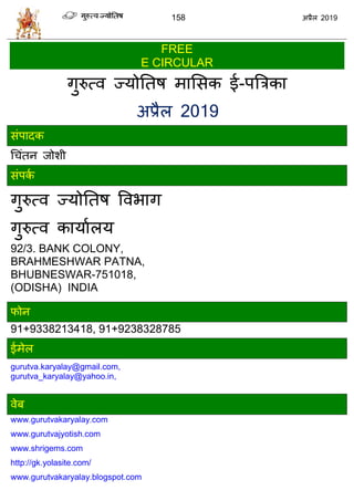 158 2019
FREE
E CIRCULAR
गुरुत्ल ज्मोततऴ भासवक ई-ऩत्रिका
2019
वॊऩादक
ध ॊतन जोळी
वॊऩका
गुरुत्ल ज्मोततऴ वलबाग
गुरुत्ल कामाारम
92/3. BANK COLONY,
BRAHMESHWAR PATNA,
BHUBNESWAR-751018,
(ODISHA) INDIA
पोन
91+9338213418, 91+9238328785
ईभेर
gurutva.karyalay@gmail.com,
gurutva_karyalay@yahoo.in,
लेफ
www.gurutvakaryalay.com
www.gurutvajyotish.com
www.shrigems.com
http://gk.yolasite.com/
www.gurutvakaryalay.blogspot.com
 