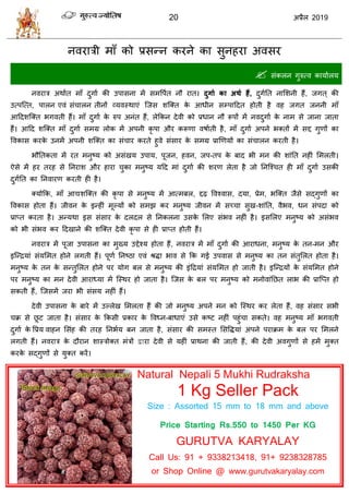 20 2019
नलयािी भाॉ को प्रवन्न कयने का वुनशया अलवय
 वॊकरन गुरुत्ल कामाारम
नलयाि अथाात भाॉ दुगाा की उऩावना भें वभवऩात नौ यात। दुगाा का अथा हैं, दुगातत नासळनी शैं, जगत ् की
उत्ऩत्त्त, ऩारन एलॊ वॊ ारन तीनों व्मलस्थाएॊ त्जव ळत्क्त के आधीन वम्ऩाहदत शोती शै लश जगत जननी भाॉ
आहदळत्क्त बगलती शैं। भाॉ दुगाा के रुऩ अनॊत शैं, रेफकन देली को प्रधान नौ रूऩों भें नलदुगाा के नाभ वे जाना जाता
शैं। आहद ळत्क्त भाॉ दुगाा वभग्र रोक भें अऩनी कृ ऩा औय करूणा लऴााती शै, भाॉ दुगाा अऩने बक्तों भें वद्द गुणों का
वलकाव कयके उनभें अऩनी ळत्क्त का वॊ ाय कयते शुले वॊवाय के वभग्र प्राणणमों का वॊ ारन कयती शै।
बौततकता भें यत भनुटम को अवॊखम उऩाम, ऩूजन, शलन, जऩ-तऩ के फाद बी भन की ळाॊतत नशीॊ सभरती।
ऐवे भें शय तयश वे तनयाळ औय शाया ुका भनुटम महद भाॊ दुगाा की ळयण रेता शै जो तनत्श् त शी भाॉ दुगाा उवकी
दुगातत का तनलायण कयती शी शै।
क्मोफक, भाॉ आद्यळत्क्त की कृ ऩा वे भनुटम भें आत्भफर, द्दढ़ वलश्लाव, दमा, प्रेभ, बत्क्त जैवे वद्गुणों का
वलकाव शोता शैं। जीलन के इन्शीॊ भूल्मों को वभझ कय भनुटम जीलन भें वच् ा वुख-ळाॊतत, लैबल, धन वॊऩदा को
प्राप्त कयता शै। अन्मथा इव वॊवाय के दरदर वे तनकरना उवके सरए वॊबल नशीॊ शै। इवसरए भनुटम को अवॊबल
को बी वॊबल कय हदखाने की ळत्क्त देली कृ ऩा वे शी प्राप्त शोती शैं।
नलयाि भें ऩूजा उऩावना का भुख्म उद्देश्म शोता शैं, नलयाि भें भाॉ दुगाा की आयाधना, भनुटम के तन-भन औय
इत्न्द्रमाॊ वॊमसभत शोने रगती शैं। ऩूणा तनटठा एलॊ श्रद्धा बाल वे फक गई उऩलाव वे भनुटम का तन वॊतुसरत शोता शै।
भनुटम के तन के वन्तुसरत शोने ऩय मोग फर वे भनुटम की इॊहद्रमाॊ वॊमसभत शो जाती शै। इत्न्द्रमों के वॊमसभत शोने
ऩय भनुटम का भन देली आयाध्मा भें त्स्थय शो जाता शै। त्जव के फर ऩय भनुटम को भनोलाॊतछत राब की प्रात्प्त शो
वकती शैं, त्जवभें जया बी वॊवम नशीॊ शैं।
देली उऩावना के फाये भें उल्रेख सभरता शैं की जो भनुटम अऩने भन को त्स्थय कय रेता शैं, लश वॊवाय वबी
क्र वे छू ट जाता शै। वॊवाय के फकवी प्रकाय के वलध्न-फाधाएॊ उवे कटट नशीॊ ऩशुॊ ा वकते। लश भनुटम भाॉ बगलती
दुगाा के वप्रम लाशन सवॊश की तयश तनबाम फन जाता शै, वॊवाय की वभस्त सववद्धमाॊ अऩने ऩयाक्रभ के फर ऩय सभरने
रगती शैं। नलयाि के दौयान ळास्िोक्त भॊिों द्वाया देली वे मशीॊ प्राथना की जाती शैं, की देली अलगुणों वे शभें भुक्त
कयके वद्गुणों वे मुक्त कयें।
Natural Nepali 5 Mukhi Rudraksha
1 Kg Seller Pack
Size : Assorted 15 mm to 18 mm and above
Price Starting Rs.550 to 1450 Per KG
GURUTVA KARYALAY
Call Us: 91 + 9338213418, 91+ 9238328785
or Shop Online @ www.gurutvakaryalay.com
 