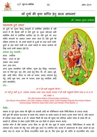 33 2019
भाॉ दुगाा की कृ ऩा प्रात्प्त शेतु वयर वाधनाएॊ
 वॊकरन गुरुत्ल कामाारम
प्रबालळारी दुगाा वाधना
भाॊ दुगाा का ऩूजन हशन्दू वॊस्कृ ती भें वलााधधक रोकवप्रम शैं मशीॊ
कायण शैं की वैकडों लऴो वे देली दुगाा का ऩूजन छोटे-फडे वबी
प्रादेसळक षेिों भें वलााधधक प्र सरत यशा शैं। देली दुगाा को आद्य
ळत्क्त बगलती का वाषात स्लरुऩ भाना जाता शैं। देली दुगाा की
भहशभा अऩयॊऩाय शैं, जो अऩने बक्तों के दु्खों का नाळ कयने लारी,
दुटटों वे यषा कयने लारी एलॊ अऩने बक्तों के वकर भनोयथ को
सवद्ध कयने लारी वाषात देली शैं।
वाधना शेतु वाभग्री:-
भारा: स्पहटक
हदळा: उत्तय मा ऩूला
आवन: रार आवन
लस्ि: रार लस्ि,
अन्म ऩूजन वाभग्रीमाॊ: देली प्रततभा, ऩूजन शेतु सवॊदूय, यक्त ॊदन,
रार मा ऩीरे पू र, धूऩ, दीऩ, शलन शेतु ततर, घी, जौ, अषत, दूफा,
दशी, आहद नैलेद्य, ऩीतर मा ताॊफे का करळ, करळ स्थाऩना शेतु
गेशूॊ, आहद ळुब धान, आभ के ऩल्रल, शलन शेतु रकडडमाॊ आहद
शलन वाभग्रीमाॊ।
भॊि:–
ॐ ऐॊ ह्ीॊ क्रीॊ ाभुॊडामे वलच् ै ।
ॐ ग्रौं शुॊ क्रीॊ जूॊ व् ज्लारम ज्लारम ज्लर ज्लर प्रज्लर प्रज्लर ऐॊ ह्ीॊ क्रीॊ ाभुॊडामे वलच् ै ज्लर शॊ वॊ रॊ षॊ
पट् स्लाशा ॥
Om Aim Hreem Kleem Chamundaye Vichchai |
Om Gloum Hum Kleem Jum Sah Jvalaya Jvalaya Jvala Jvala Prajvala Prajvala Aim Hreem Kleem
Chamundaye Vichchai Jvala Ham Sam Lam Ksham Phat Swaha ||
वलधध:–
वाधना वे ऩूला ऩूजन स्थान की बूसभ एलॊ वाभग्री आहद को ऩवलत्रिकयण कयके वलधध-वलधान वे स्लच्छ कयरें।
देली दुगाा की वाधना प्रात्कार वे प्रायॊब कयें। वाधना का प्रायॊब नलयाि भें कयना उत्तभ भाना गमा शैं, महद नलयाि
भें वाधना कयना वॊबल न शो तो, वाधना फकवी बी भाव की ळुक्र ऩष प्रततऩदा अथाात एकभ वे प्रायॊब की जा
वकती शैं, प्रततऩदा वे रेकय दवलीॊ ततधथ तक दव हदनों भें वाधना वॊऩन्न कयरें।
आग्नेम कोण भें लेदी फनाकय उत्तय हदळा मा ऩूला की ओय भुख भें आवन रगामे। वलधध-वलधान वे करळ की
स्थाऩना कयें। करळ को गेशूॊ, धान आहद ळुब अन्न ऩय स्थावऩत कयें। करळ भें आम्रऩल्रल के डॊठर जरभे यशे इव
प्रकाय डार दें। करळ ऩय दीऩक प्रज्ज्लसरत कयके यख दें। फपय शलन कुॊ ड को अत्ग्न वे प्रज्ज्लसरत कयें। उक्त
 