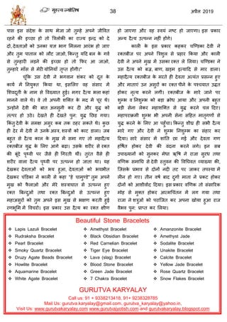38 2019
ऩाव इव वॊदेळ के वाथ बेजा जो तुम्शे अऩने जीवलत
यशने की इच्छा शो तो त्रिरोकी का याज्म इन्द्र को दे
दो, देलताओॊ को उनका मस बाग सभरना आयॊब शो जाए
औय तुभ ऩातार को रौट जाओ, फकन्तु महद फर के गला
वे तुम्शायी रडने की इच्छा शो तो फपय आ जाओ,
तुम्शाये भाॉव वे भेयी मोतनमाॉ तृप्त शोंगी।"
ूॊफक उव देली ने बगलान ळॊकय को दूत के
कामा भें तनमुक्त फकमा था, इवसरए लश वॊवाय भें
सळलदूती के नाभ वे वलख्मात शुई। भगय दैत्म बरा कशाॊ
भानने लारे थे। ले तो अऩनी ळत्क्त के भद भें ूय थे।
उन्शोने देली की फात अनवुनी कय दी औय मुद्ध को
तत्ऩय शो उठे। देखते शी देखते ऩुन: मुद्ध तछड गमा।
फकॊ तु देली के वभष अवुय कफ तक ठशय वकते थे। कु छ
शी देय भें देली ने उनके अस्ि, ळस्िों को काट डारा। जफ
फशुत वे दैत्म कार के भुख भें वभा गए तो भशादैत्म
यक्तफीज मुद्ध के सरए आगे फढ़ा। उवके ळयीय वे यक्त
की फूॊदे ऩृ्ली ऩय जैवे शी धगयती थीॊ। तुयॊत लैवे शी
ळयीय लारा दैत्म ऩृ्ली ऩय उत्ऩन्न शो जाता था। मश
देखकय देलताओॊ को बम शुआ, देलताओॊ को बमबीत
देखकय ॊडडका ने कारी वे कशा "शे ाभुण्डे" तुभ अऩने
भुख को पै राओ औय भेये ळस्िाघात वे उत्ऩन्न शुए
यक्त त्रफन्दुओॊ तथा यक्त त्रफन्दुओॊ वे उत्ऩन्न शुए
भशाअवुयों को तुभ अऩने इव भुख वे बषण कयती शुई
यणबूसभ भें वल यो। इव प्रकाय उव दैत्म का यक्त षीण
शो जाएगा औय लश स्लमॊ नटट शो जाएगा। इव प्रकाय
अन्म दैत्म उत्ऩन्न नशीॊ शोंगे।
कारी के इव प्रकाय कशकय त्ण्डका देली ने
यक्तफीज ऩय अऩने त्रिळुर वे प्रशाय फकमा औय कारी
देली ने अऩने भुख भें उवका यक्त रे सरमा। त्ण्डका ने
उव दैत्म को फज्र, फाण, खड्भ इत्माहद वे भाय डारा।
भशादैत्म यक्तफीज के भयते शी देलता अत्मॊत प्रवन्न शुए
औय भाताएॊ उन अवुयों का यक्त ऩीने के ऩश् मात उद्धत
शोकय नृत्म कयने रगीॊ। यक्तफीज के भाये जाने ऩय
ळुम्ब ल तनळुम्ब को फडा क्रोध आमा औय अऩनी फशुत
फडी वेना रेकय भशाळत्क्त वे मुद्ध कयने र हदए।
भशाऩयाक्रभी ळुम्ब बी अऩनी वेना वहशत भातृगणों वे
मुद्ध कयने के सरए आ ऩशुॉ ा। फकन्तु ळीघ्र शी वबी दैत्म
भाये गए औय देली ने ळुम्ब तनळुम्ब का वॊशाय कय
हदमा। वाये वॊवाय भें ळाॊतत छा गई औय देलता गण
शवऴात शोकय देली की लॊदना कयने रगे। इन वफ
उऩाख्मानों को वुनकय भेधा ऋवऴ ने याजा वुयध तथा
लणणक वभातघ वे देली स्तुलन की वलतघलत व्माख्मा की,
त्जवके प्रबाल वे दोनों नदी तट ऩय जाकय तऩस्मा भें
रीन शो गए। तीन लऴा फाद दुगाा भाता ने प्रकट शोकय
दोनों को आळीलााद हदमा। इव प्रकाय लणणक तो वॊवारयक
भोश वे भुक्त शोकय आत्भध ॊतन भें रग गमा तथा
याजा ने ळिुओॊ को ऩयात्जत कय अऩना खोमा शुआ याज
लैबल ऩुन: प्राप्त कय सरमा।
Beautiful Stone Bracelets
 Lapis Lazuli Bracelet
 Rudraksha Bracelet
 Pearl Bracelet
 Smoky Quartz Bracelet
 Druzy Agate Beads Bracelet
 Howlite Bracelet
 Aquamarine Bracelet
 White Agate Bracelet
 Amethyst Bracelet
 Black Obsidian Bracelet
 Red Carnelian Bracelet
 Tiger Eye Bracelet
 Lava (slag) Bracelet
 Blood Stone Bracelet
 Green Jade Bracelet
 7 Chakra Bracelet
 Amanzonite Bracelet
 Amethyst Jade
 Sodalite Bracelet
 Unakite Bracelet
 Calcite Bracelet
 Yellow Jade Bracelet
 Rose Quartz Bracelet
 Snow Flakes Bracelet
GURUTVA KARYALAY
Call us: 91 + 9338213418, 91+ 9238328785
Mail Us: gurutva.karyalay@gmail.com, gurutva_karyalay@yahoo.in,
Visit Us: www.gurutvakaryalay.com www.gurutvajyotish.com and gurutvakaryalay.blogspot.com
 