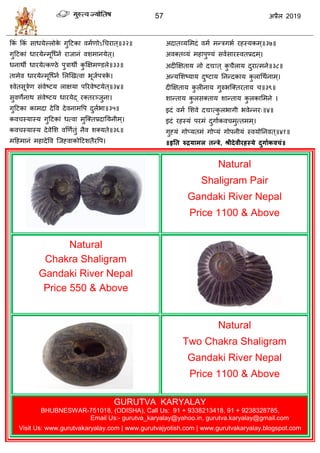 57 2019
३२
३३
३४
३५
३६
३७
३८
३९
४
४१
,
.
Natural
Shaligram Pair
Gandaki River Nepal
Price 1100 & Above
Natural
Chakra Shaligram
Gandaki River Nepal
Price 550 & Above
Natural
Two Chakra Shaligram
Gandaki River Nepal
Price 1100 & Above
GURUTVA KARYALAY
BHUBNESWAR-751018, (ODISHA), Call Us: 91 + 9338213418, 91 + 9238328785,
Email Us:- gurutva_karyalay@yahoo.in, gurutva.karyalay@gmail.com
Visit Us: www.gurutvakaryalay.com | www.gurutvajyotish.com | www.gurutvakaryalay.blogspot.com
1
 