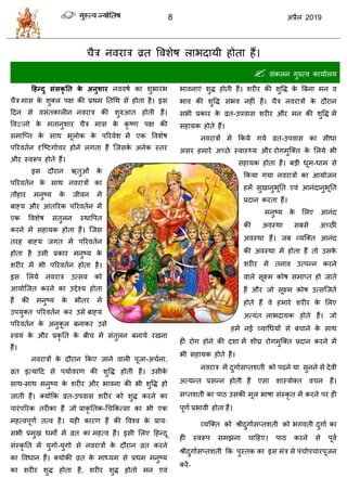 8 2019
ैि नलयाि व्रत वलळेऴ राबदामी शोता शैं।
 वॊकरन गुरुत्ल कामाारम
हहन्दु सॊसकृ तत के अनुशाय नललऴा का ळुबायॊब
ैि भाव के ळुक्र ऩष की प्रथभ ततधथ वे शोता शै। इव
हदन वे लवॊतकारीन नलयाि की ळुरुआत शोती शैं।
वलद्वानो के भतानुळाय ैि भाव के कृ टण ऩष की
वभात्प्त के वाथ बूरोक के ऩरयलेळ भें एक वलळेऴ
ऩरयलतान दृत्टटगो य शोने रगता शैं त्जवके अनेक स्तय
औय स्लरूऩ शोते शैं।
इव दौयान ऋतुओॊ के
ऩरयलतान के वाथ नलयािों का
तौशाय भनुटम के जीलन भें
फाह्म औय आॊतरयक ऩरयलतान भें
एक वलळेऴ वॊतुरन स्थावऩत
कयने भें वशामक शोता शैं। त्जव
तयश फाह्म जगत भें ऩरयलतान
शोता शै उवी प्रकाय भनुटम के
ळयीय भें बी ऩरयलतान शोता शै।
इव सरमे नलयाि उत्वल को
आमोत्जत कयने का उद्देश्म शोता
शैं की भनुटम के बीतय भें
उऩमुक्त ऩरयलतान कय उवे फाह्म
ऩरयलतान के अनुकू र फनाकय उवे
स्लमॊ के औय प्रकृ तत के फी भें वॊतुरन फनामे यखना
शैं।
नलयािों के दौयान फकए जाने लारी ऩूजा-अ ाना,
व्रत इत्माहद वे ऩमाालयण की ळुवद्ध शोती शैं। उवीके
वाथ-वाथ भनुटम के ळयीय औय बालना की बी ळुवद्ध शो
जाती शैं। क्मोफक व्रत-उऩलाव ळयीय को ळुद्ध कयने का
ऩायॊऩरयक तयीका शैं जो प्राकृ ततक-ध फकत्वा का बी एक
भशत्लऩूणा तत्ल शै। मशी कायण शैं की वलश्ल के प्राम्
वबी प्रभुख धभों भें व्रत का भशत्ल शैं। इवी सरए हशन्दू
वॊस्कृ तत भें मुगो-मुगो वे नलयािों के दौयान व्रत कयने
का वलधान शैं। क्मोकी व्रत के भाध्मभ वे प्रथभ भनुटम
का ळयीय ळुद्ध शोता शैं, ळयीय ळुद्ध शोतो भन एलॊ
बालनाएॊ ळुद्ध शोती शैं। ळयीय की ळुवद्ध के त्रफना भन ल
बाल की ळुवद्ध वॊबल नशीॊ शैं। ैि नलयािों के दौयान
वबी प्रकाय के व्रत-उऩलाव ळयीय औय भन की ळुवद्ध भें
वशामक शोते शैं।
नलयािों भें फकमे गमे व्रत-उऩलाव का वीधा
अवय शभाये अच्छे स्लास््म औय योगभुत्क्त के सरमे बी
वशामक शोता शैं। फडी धूभ-धाभ वे
फकमा गमा नलयािों का आमोजन
शभें वुखानुबूतत एलॊ आनॊदानुबूतत
प्रदान कयता शैं।
भनुटम के सरए आनॊद
की अलस्था वफवे अच्छी
अलस्था शैं। जफ व्मत्क्त आनॊद
की अलस्था भें शोता शैं तो उवके
ळयीय भें तनाल उत्ऩन्न कयने
लारे वूक्ष्भ कोऴ वभाप्त शो जाते
शैं औय जो वूक्ष्भ कोऴ उत्वत्जता
शोते शैं ले शभाये ळयीय के सरए
अत्मॊत राबदामक शोते शैं। जो
शभें नई व्माधधमों वे फ ाने के वाथ
शी योग शोने की दळा भें ळीघ्र योगभुत्क्त प्रदान कयने भें
बी वशामक शोते शैं।
नलयाि भें दुगाावप्तळती को ऩढने मा वुनने वे देली
अत्मन्त प्रवन्न शोती शैं एवा ळास्िोक्त ल न शैं।
वप्तळती का ऩाठ उवकी भूर बाऴा वॊस्कृ त भें कयने ऩय शी
ऩूणा प्रबाली शोता शैं।
व्मत्क्त को श्रीदुगाावप्तळती को बगलती दुगाा का
शी स्लरूऩ वभझना ाहशए। ऩाठ कयने वे ऩूला
श्रीदुगाावप्तळती फक ऩुस्तक का इव भॊि वे ऩॊ ोऩ ायऩूजन
कयें-
 
