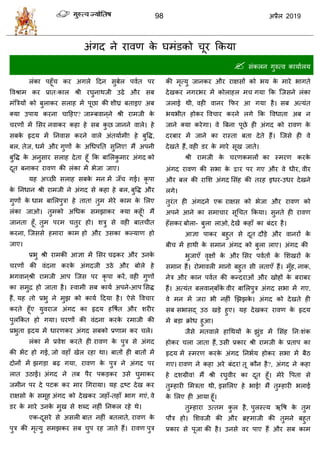 98 2019
अॊगद ने यालण के घभॊडको ूय फकमा
 वॊकरन गुरुत्ल कामाारम
रॊका ऩशूॉ कय अगरे हदन वुफेर ऩलात ऩय
वलश्राभ कय प्रात्कार श्री यघुनाथजी उढे औय वफ
भॊत्रिमों को फुराकय वराश भें ऩूछा की ळीघ्र फताइए अफ
क्मा उऩाम कयना ाहशए? जाम्फलान ्ने श्री याभजी के
यणों भें सवय नलाकय कशा शे वफ कु छ जानने लारे। शे
वफके रृदम भें तनलाव कयने लारे अॊतमााभी! शे फुवद्ध,
फर, तेज, धभा औय गुणों के अधधऩतत वुतनए! भैं अऩनी
फुवद्ध के अनुवाय वराश देता शूॉ फक फासरकु भाय अॊगद को
दूत फनाकय यालण की रॊका भें बेजा जाए।
मश अच्छी वराश वफके भन भें जॉ गई। कृ ऩा
के तनधान श्री याभजी ने अॊगद वे कशा शे फर, फुवद्ध औय
गुणों के धाभ फासरऩुि! शे तात! तुभ भेये काभ के सरए
रॊका जाओ। तुभको अधधक वभझाकय क्मा कशूॉ! भैं
जानता शूॉ, तुभ ऩयभ तुय शो। ळिु वे लशी फात ीत
कयना, त्जववे शभाया काभ शो औय उवका कल्माण शो
जाए।
प्रबु श्री याभकी आसा भें सवय ढ़कय औय उनके
यणों की लॊदना कयके अॊगदजी उठे औय फोरे शे
बगलान ्श्री याभजी आऩ त्जव ऩय कृ ऩा कयें, लशी गुणों
का वभुद्र शो जाता शै। स्लाभी वफ कामा अऩने-आऩ सवद्ध
शैं, मश तो प्रबु ने भुझ को कामा हदमा शै। ऐवे वल ाय
कयते शूॉए मुलयाज अॊगद का रृदम शवऴात औय ळयीय
ऩुरफकत शो गमा। यणों की लॊदना कयके यभाजी की
प्रबुता रृदम भें धायणकय अॊगद वफको प्रणाभ कय रे।
रॊका भें प्रलेळ कयते शी यालण के ऩुि वे अॊगद
की बेंट शो गई, जो लशाॉ खेर यशा था। फातों शी फातों भें
दोनों भें झगडा फढ़ गमा, यालण के ऩुि ने अॊगद ऩय
रात उठाई। अॊगद ने तफ ऩैय ऩकडकय उवे घुभाकय
जभीन ऩय दे ऩटक कय भाय धगयामा। मश द्रटट देख कय
याषवो के वभूश अॊगद को देखकय जशाॉ-तशाॉ बाग गएॊ, ले
डय के भाये उनके भुख वे ळब्द नशीॊ तनकर यशे थे।
एक-दूवये वे अवरी फात नशीॊ फतराते, यालण के
ऩुि की भृत्मु वभझकय वफ ुऩ यश जाते शैं। यालण ऩुि
की भृत्मु जानकय औय याषवों को बम के भाये बागते
देखकय नगयबय भें कोराशर भ गमा फक त्जवने रॊका
जराई थी, लशी लानय फपय आ गमा शै। वफ अत्मॊत
बमबीत शोकय वल ाय कयने रगे फक वलधाता अफ न
जाने क्मा कयेगा। ले त्रफना ऩूछे शी अॊगद को यालण के
दयफाय भें जाने का यास्ता फता देते शैं। त्जवे शी ले
देखते शैं, लशी डय के भाये वूख जाते।
श्री याभजी के यणकभरों का स्भयण कयके
अॊगद यालण की वबा के य ऩय गए औय ले धीय, लीय
औय फर की यासळ अॊगद सवॊश की तयश इधय-उधय देखने
रगे।
तुयॊत शी अॊगदने एक याषव को बेजा औय यालण को
अऩने आने का वभा ाय वूध त फकमा। वुनते शी यालण
शॉवकय फोरा- फुरा राओ, देखें कशाॉ का फॊदय शै।
आसा ऩाकय फशुत वे दूत दौडे औय लानयों के
फी भें शाथी के वभान अॊगद को फुरा राए। अॊगद की
बुजाएॉ लृषों के औय सवय ऩलातों के सळखयों के
वभान शैं। योभालरी भानो फशुत वी रताएॉ शैं। भुॉश, नाक,
नेि औय कान ऩलात की कन्दयाओॊ औय खोशों के फयाफय
शैं। अत्मॊत फरलान ्फाॉके लीय फासरऩुि अॊगद वबा भें गए,
ले भन भें जया बी नशीॊ णझझके । अॊगद को देखते शी
वफ वबावद् उठ खडे शुए। मश देखकय यालण के रृदम
भें फडा क्रोध शुआ।
जैवे भतलारे शाधथमों के झुॊड भें सवॊश तन्ळॊक
शोकय रा जाता शैं, उवी प्रकाय श्री याभजी के प्रताऩ का
रृदम भें स्भयण कयके अॊगद तनबाम शोकय वबा भें फैठ
गए। यालण ने कशा अये फॊदय! तू कौन शै?, अॊगद ने कशा
शे दळग्रील! भैं श्री यघुलीय का दूत शूॉ। भेये वऩता वे
तुम्शायी सभिता थी, इवसरए शे बाई! भैं तुम्शायी बराई
के सरए शी आमा शूॉ।
तुम्शाया उत्तभ कु र शै, ऩुरस्त्म ऋवऴ के तुभ
ऩौि शो। सळलजी की औय ब्रह्भाजी की तुभने फशुत
प्रकाय वे ऩूजा की शै। उनवे लय ऩाए शैं औय वफ काभ
 
