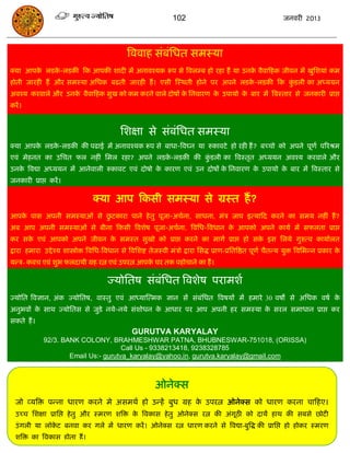 102                                             जनवयी 2013




                                                  त्रववाह सॊफॊसधत सभस्मा
क्मा आऩक रडक-रडकी फक आऩकी शादी भं अनावश्मक रूऩ से त्रवरम्फ हो यहा हं मा उनक वैवाफहक जीवन भं खुसशमाॊ कभ
        े   े                                                              े
होती जायही हं औय सभस्मा असधक फढती जायही हं । एसी स्स्थती होने ऩय अऩने रडक -रडकी फक कडरी का अध्ममन
                                                                         े          ुॊ
अवश्म कयवारे औय उनक वैवाफहक सुख को कभ कयने वारे दोषं क सनवायण क उऩामो क फाय भं त्रवस्ताय से जनकायी प्राद्ऱ
                   े                                  े        े       े
कयं ।


                                               सशऺा से सॊफॊसधत सभस्मा
क्मा आऩक रडक-रडकी की ऩढाई भं अनावश्मक रूऩ से फाधा-त्रवघ्न मा रुकावटे हो यही हं ? फच्िो को अऩने ऩूणा ऩरयश्रभ
        े   े
एवॊ भेहनत का उसित पर नहीॊ सभर यहा? अऩने रडक-रडकी की कडरी का त्रवस्तृत अध्ममन अवश्म कयवारे औय
                                           े         ुॊ
उनक त्रवद्या अध्ममन भं आनेवारी रुकावट एवॊ दोषो क कायण एवॊ उन दोषं क सनवायण क उऩामो क फाय भं त्रवस्ताय से
   े                                            े                  े        े       े
जनकायी प्राद्ऱ कयं ।

                                   क्मा आऩ फकसी सभस्मा से ग्रस्त हं ?
आऩक ऩास अऩनी सभस्माओॊ से छटकाया ऩाने हे तु ऩूजा-अिाना, साधना, भॊि जाऩ इत्माफद कयने का सभम नहीॊ हं ?
   े                      ु
अफ आऩ अऩनी सभस्माओॊ से फीना फकसी त्रवशेष ऩूजा-अिाना, त्रवसध-त्रवधान क आऩको अऩने कामा भं सपरता प्राद्ऱ
                                                                     े
कय सक एवॊ आऩको अऩने जीवन क सभस्त सुखो को प्राद्ऱ कयने का भागा प्राद्ऱ हो सक इस सरमे गुरुत्व कामाारत
     े                    े                                                े
द्राया हभाया उद्दे श्म शास्त्रोोि त्रवसध-त्रवधान से त्रवसशष्ट तेजस्वी भॊिो द्राया ससद्ध प्राण-प्रसतत्रष्ठत ऩूणा िैतन्म मुि त्रवसबन्न प्रकाय के
मन्ि- कवि एवॊ शुब परदामी ग्रह यत्न एवॊ उऩयत्न आऩक घय तक ऩहोिाने का हं ।
                                                 े

                                         ज्मोसतष सॊफॊसधत त्रवशेष ऩयाभशा
ज्मोसत त्रवऻान, अॊक ज्मोसतष, वास्तु एवॊ आध्मास्त्भक ऻान सं सॊफॊसधत त्रवषमं भं हभाये 30 वषो से असधक वषा के
अनुबवं क साथ ज्मोसतस से जुडे नमे-नमे सॊशोधन क आधाय ऩय आऩ अऩनी हय सभस्मा क सयर सभाधान प्राद्ऱ कय
        े                                    े                           े
सकते हं ।
                                                    GURUTVA KARYALAY
              92/3. BANK COLONY, BRAHMESHWAR PATNA, BHUBNESWAR-751018, (ORISSA)
                                       Call Us - 9338213418, 9238328785
                      Email Us:- gurutva_karyalay@yahoo.in, gurutva.karyalay@gmail.com



                                                              ओनेक्स
  जो व्मत्रि ऩन्ना धायण कयने भे असभथा हो उन्हं फुध ग्रह क उऩयत्न ओनेक्स को धायण कयना िाफहए।
                                                         े
  उच्ि सशऺा प्रासद्ऱ हे तु औय स्भयण शत्रि क त्रवकास हे तु ओनेक्स यत्न की अॊगूठी को दामं हाथ की सफसे छोटी
                                           े
  उॊ गरी मा रॉकट फनवा कय गरे भं धायण कयं । ओनेक्स यत्न धायण कयने से त्रवद्या-फुत्रद्ध की प्रासद्ऱ हो होकय स्भयण
               े
  शत्रि का त्रवकास होता हं ।
 