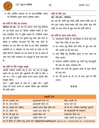 30                                    जनवयी 2013



    मफद आसथाक सभस्मा हो तो प्राण-प्रसतत्रष्ठत श्रीमॊि        शाॊसत क सरए दान
                                                                     े
       का सनमसभत ऩूजन कयना राबप्रद यहे गा।                    ग्रह:- िॊि (वाय:- सोभवाय)
                                                              िॊि ग्रह फक शाॊसत हे तु भोती, िाॉदी, िावर, िीनी, जर से
ग्रह शाॊसत क सरए व्रत उऩवास:
            े
                                                              बया हुवा करश, सपद कऩिा, दही, शॊख, सपद पर, साॉड
                                                                              े                   े  ू
सोभवाय का व्रत: िॊि ग्रह को प्रसन्न कयने हे तु सोभवाय
                                                              आफद का दान कयने से शुब पर फक प्रासद्ऱ होती हं
का व्रत फकमा जाता हं । स्जस्से व्मत्रिने पपडे क योग,
                                          े    े
दभा, भानससक योग से भुत्रि भरती हं । व्मत्रिनी िॊरता
                                                              ग्रह शाॊसत क अन्म सयर उऩाम:
                                                                          े
दय होती हं , नशे फक रत छडाने हे तु राब प्राद्ऱ होता हं ,
 ू                      ु                                         अनावश्मक फकसी से वाद-त्रववाद से फिने हे तु रार
स्त्रोीओॊ भं भाससक यि-स्त्रोाव फक ऩीडा कभ होती हं ।                 िॊदन सशव भॊफदय भं दान कयं ।
सोभवाय का व्रत सशव को त्रप्रम हं इस सरमे अत्रववाफहत               धन सॊिम हे तु फकसी दे वी भॊफदय भं गुद्ऱ दान कयं
रडकीमो क 16 सोभवाय का व्रत कयने से उत्तभ वय फक
        ं                                                           औय अऩनी भाॊ की सेवा कयं ।
प्रासद्ऱ होती हं । सोभवाय का व्रत कयने से िॊि क प्रबाव भं
                                               े                  कामा ससत्रद्ध हे तु सनमसभत ऩूजन क फाद िॊदन का
                                                                                                    े
आने वारे सबी व्मवसाम एवॊ वस्तुओ से राब प्राद्ऱ होता                 टीका रगाएॊ।
हं ।                                                              स्वास््म सॊफॊसधत सभस्मा दय कयने हे तु फडे -फुजुगं
                                                                                            ू
                                                                    फक फात का आदय, सम्भान कयं ।
ग्रह शाॊसत क सरए उऩमुि रुिाऺ:
            े
                                                                  फकसी नमे कामा फक शुरुवात कयने से ऩूयव त्रऩतयं
आऩकी यासशका स्वाभी िॊि हं अत् िॊि ग्रह क अशुब
                                        े
प्रबाव को दय कयने औय शुबपरं की प्रासद्ऱ क सरए 3
           ू                             े                          को माद कयं ।

नॊग मा 5 नॊग 2 भुखी रुिाऺ धायण कयना आऩक सरए
                                       े                          धन की इच्छा हो तो घय भं रार पर क ऩौधे
                                                                                                ू  े
उऩमुि यहे गा।                                                       रगाएॊ।
आऩ 2 भुखी रुिाऺ क साथ भं 3 भुखी औय 5 भुखी
                 े
रुिाऺ बी धायण कयने से आऩको त्रवशेष शुब ऩरयणाभो
की प्रासद्ऱ होगी।
                                                                                      ***
                                                    रक्ष्भी मॊि
श्री मॊि (रक्ष्भी मॊि)                भहारक्ष्भमै फीज मॊि                     वैबव रक्ष्भी मॊि
श्री मॊि (भॊि यफहत)                   भहारक्ष्भी फीसा मॊि                     कनक धाया मॊि
श्री मॊि (सॊऩूणा भॊि सफहत)            रक्ष्भी दामक ससद्ध फीसा मॊि             श्री श्री मॊि (रसरता भहात्रिऩुय सुन्दमै
श्री मॊि (फीसा मॊि)                   रक्ष्भी दाता फीसा मॊि                   श्री भहारक्ष्भमं श्री भहामॊि)
श्री मॊि श्री सूि मॊि                 रक्ष्भी फीसा मॊि                        अॊकात्भक फीसा मॊि
श्री मॊि (कभा ऩृष्ठीम)
           ु                          रक्ष्भी गणेश मॊि                        ज्मेष्ठा रक्ष्भी भॊि ऩूजन मॊि
मॊि क त्रवषम भं असधक हे तु सॊऩक कयं । GURUTVA KARYALAY, Call us: 91+ 9338213418, 91+ 9238328785
     े                         ा
 