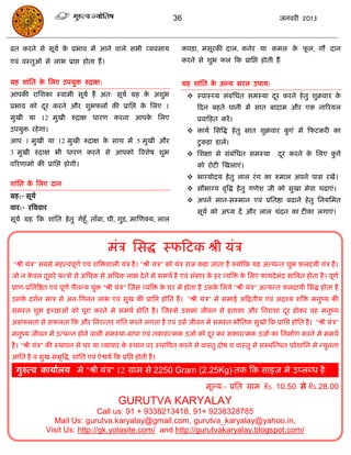 36                                       जनवयी 2013



व्रत कयने से सूमा क प्रबाव भं आने वारे सबी व्मवसाम
                   े                                              कऩिा, भसूयकी दार, कनेय मा कभर क पर, गौ दान
                                                                                                 े ू
एवॊ वस्तुओ से राब प्राद्ऱ होता हं ।                               कयने से शुब पर फक प्रासद्ऱ होती हं


ग्रह शाॊसत क सरए उऩमुि रुिाऺ:
            े                                                     ग्रह शाॊसत क अन्म सयर उऩाम:
                                                                              े
आऩकी यासशका स्वाभी सूमा हं अत् सूमा ग्रह क अशुब
                                          े                           स्वास््म सॊफॊसधत सभस्मा दय कयने हे तु शुक्रवाय क
                                                                                                ू                      े
प्रबाव को दय कयने औय शुबपरं की प्रासद्ऱ क सरए 1
           ू                             े                              फदन फहते ऩानी भं सात फादाभ औय एक नारयमर
भुखी मा 12 भुखी रुिाऺ धायण कयना आऩक सरए
                                   े                                    प्रवाफहत कयं ।
उऩमुि यहे गा।                                                         कामा ससत्रद्ध हे तु सात शुक्रवाय कएॊ भं फपटकयी का
                                                                                                         ु
आऩ 1 भुखी मा 12 भुखी रुिाऺ क साथ भं 5 भुखी औय
                            े                                           टु किा डारं।
3 भुखी रुिाऺ बी धायण कयने से आऩको त्रवशेष शुब                         सशऺा से सॊफॊसधत सभस्मा           दय कयने क सरए कत्ते
                                                                                                         ू       े     ु
ऩरयणाभो की प्रासद्ऱ होगी।                                               को योटी स्खराएॊ।
                                                                      बाग्मोदम हे तु रार यॊ ग का रुभार अऩने ऩास यखं।
शाॊसत क सरए दान
       े
                                                                      सौबाग्म वृत्रद्ध हे तु गणेश जी को सुखा भेवा िढाएॊ।
ग्रह:- सूमा
                                                                      अऩने भान-सम्भान एवॊ प्रसतष्ठा फढाने हे तु सनमसभत
वाय:- यत्रववाय
                                                                        सूमा को अध्म दं औय रार िॊदन का टीका रगाएॊ।
सूमा ग्रह फक शाॊसत हे तु गेहूॉ, ताॉफा, घी, गुि, भास्णक्म, रार



                                        भॊि ससद्ध स्पफटक श्री मॊि
    "श्री मॊि" सफसे भहत्वऩूणा एवॊ शत्रिशारी मॊि है । "श्री मॊि" को मॊि याज कहा जाता है क्मोफक मह अत्मन्त शुब फ़रदमी मॊि है ।
जो न कवर दसये मन्िो से असधक से असधक राब दे ने भे सभथा है एवॊ सॊसाय क हय व्मत्रि क सरए पामदे भॊद सात्रफत होता है । ऩूणा
      े   ू                                                         े            े
प्राण-प्रसतत्रष्ठत एवॊ ऩूणा िैतन्म मुि "श्री मॊि" स्जस व्मत्रि क घय भे होता है उसक सरमे "श्री मॊि" अत्मन्त फ़रदामी ससद्ध होता है
                                                                े                 े
उसक दशान भाि से अन-सगनत राब एवॊ सुख की प्रासद्ऱ होसत है । "श्री मॊि" भे सभाई अफद्रतीम एवॊ अिश्म शत्रि भनुष्म की
   े
सभस्त शुब इच्छाओॊ को ऩूया कयने भे सभथा होसत है । स्जस्से उसका जीवन से हताशा औय सनयाशा दय होकय वह भनुष्म
                                                                                       ू
असफ़रता से सफ़रता फक औय सनयन्तय गसत कयने रगता है एवॊ उसे जीवन भे सभस्त बौसतक सुखो फक प्रासद्ऱ होसत है । "श्री मॊि"
भनुष्म जीवन भं उत्ऩन्न होने वारी सभस्मा-फाधा एवॊ नकायात्भक उजाा को दय कय सकायत्भक उजाा का सनभााण कयने भे सभथा
                                                                    ू
है । "श्री मॊि" की स्थाऩन से घय मा व्माऩाय क स्थान ऩय स्थात्रऩत कयने से वास्तु दोष म वास्तु से सम्फस्न्धत ऩये शासन भे न्मुनता
                                            े
आसत है व सुख-सभृत्रद्ध, शाॊसत एवॊ ऐश्वमा फक प्रसद्ऱ होती है ।
    गुरुत्व कामाारम भे "श्री मॊि" 12 ग्राभ से 2250 Gram (2.25Kg) तक फक साइज भे उप्रब्ध है
.



                                                                            भूल्म:- प्रसत ग्राभ Rs. 10.50 से Rs.28.00
                                             GURUTVA KARYALAY
                                Call us: 91 + 9338213418, 91+ 9238328785
                 Mail Us: gurutva.karyalay@gmail.com, gurutva_karyalay@yahoo.in,
               Visit Us: http://gk.yolasite.com/ and http://gurutvakaryalay.blogspot.com/
 