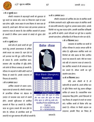 67                                        जनवयी 2013



1 से 15 जुराई 2013
                                                                     16 से 31 अगस्त 2013
         नौकयी व्मवसाम भं भहत्वऩूणा कामो को कशरता से
                                             ु
                                                                              नौकयी-व्मवसाम भं आसथाक रेन-दे न से सॊफॊसधत कामो
ऩूया कयने का प्रमास कयं । व्मम ऩय सनमन्िण यखने से राब
                                                                     भं त्रवशेष सावधानी फयते। बूसभ-बवन-वाहन से सॊफॊसधत कामो
प्राद्ऱ होगा। बूसभ- बवन-वाहन क क्रम-त्रवक्रम से राब प्राद्ऱ हो
                              े
                                                                     से राब प्रासद्ऱ सॊबव हं । शिुओॊ ऩय आऩका प्रबाव यहे गा। आऩके
सकता हं । अऩने खाने- ऩीने का ध्मान यखे अन्मथा आऩका का
                                                                     त्रवयोधी एवॊ शिु ऩऺ ऩयास्त हंगे। आऩकी साभस्जक प्रसतष्ठाबी
स्वास््म नयभ हो सकता हं । प्रेभ सॊफॊसधत भाभरो भं अनफन
                                                                     इस अवसध भं फढे गी। अऩने ऩरयजनो का ऩूणा प्रेभ व सहमोग
हो सकती हं रेफकन अल्ऩ प्रमासो से सॊफॊदो भं सुधाय होने
                                                                     आऩको प्राद्ऱ होगा। अत्रववाफहत हं तो त्रववाह क मोग फन यहे हं ।
                                                                                                                  े
रगेगा।
                                                                                         1 से 15 ससतम्फय 2013
16 से 31 जुराई 2013
                                                                                                 व्मवसाम से सॊफॊसधत का कामं से
         कामा ऺेि भं अऩने कामं को ऩूणा
                                                     फंकोक नीरभ
                                                                                         कफठन ऩरयश्रभ क उऩयाॊत सपता प्रासद्ऱ क
                                                                                                       े                      े
कयने हे तु आऩको आवश्मकता से असधक
                                                                                         सॊकत हं । बूसभ-बवन सॊफॊसधत कामा एवॊ
                                                                                            े
सॊघषा कयना ऩड सकता हं । ऋण दे ने से
                                                                                         सनणामं को थोडे सभम क सरए स्थसगत
                                                                                                             े
फिं अन्मथा धन की ऩुन् प्रासद्ऱ भं त्रवरॊफ
                                                                                         कयना ऩड सकता हं । खाने- ऩीने का ध्मान
हो सकता हं । आऩक साभास्जक भान-
                े
                                                                                         यखे नहीॊ तो स्वास््म नयभ हो सकता हं ।
सम्भान औय ऩद-प्रसतष्ठा भं वृत्रद्ध होगी।
                                                                                         प्रेभ सॊफॊसधत भाभरो भं बी सपरता प्राद्ऱ
नमे रोगो से सभिता राबप्रद हो सकती हं ।
                                                                                         कय सकते हं । जीवन साथी का ऩूणा
ऩरयवाय क सदस्मं से छोटी-छोटी फातं भं
        े
                                               Blue Black (Bangkok)                      सहमोग प्राद्ऱ होगा।
त्रववाद हो सकते हं । आऩक स्वास््म भं
                        े
                                                          Sapphire                       16 से 30 ससतम्फय 2013
सगयावट हो सकती हं ।
                                              B.Sapphire - 5.25"        Rs.   1450               मफद आऩ नौकयी भं हं             तो
1 से 15 अगस्त 2013                            B.Sapphire - 6.25"        Rs.   1850
                                              B.Sapphire - 7.25"        Rs.   2300       ऩदौन्नसत हो सकती हं । अऩने सॊसित धन
         आसथाक भाभरं भं सभम उताय-             B.Sapphire - 8.25"        Rs.   2800
                                              B.Sapphire - 9.25"        Rs.   3200       से ऩूॊस्ज सनवेश कयने हे तु सभम प्रसतकर
                                                                                                                              ू
िढ़ाव वारा हो सकता हं । नौकयी-व्मवसाम         B.Sapphire- 10.25"        Rs.   3700
                                                                                         सात्रफत हो सकता हं । व्मवसासमक मािा
भं अत्मसधक ऩरयश्रभ एवॊ भेहनत के                       ** All Weight In Rati
                                              * उऩमोि वजन औय भूल्म से असधक
                                                                                         राबदामक ससद्ध होगी। अऩने त्रप्रमजनो से
उऩयाॊत से धनराब प्राद्ऱ कयने भं सभथा          औय कभ वजन औय भूल्म का नीरभ
                                              उसित भूल्म ऩय प्रासद्ऱ हे तु सॊऩक कयं ।
                                                                               ा         वाद-त्रववाद भं उरझने से फिने का प्रमास
हंगे। आऩको बूसभ-बवन से सॊफॊसधत
                                                  GURUTVA KARYALAY                       कये । धासभाक कामो भं त्रवशेष रुसि यख
भाभरो भं सिॊता यह सकती हं । धासभाक                          Call Us:
                                                       91 + 9338213418,                  सकते हं । ऩरयवाय क फकसी सदस्म का
                                                                                                           े
मािा मा दयस्थ स्थानो की मािा होने क
         ू                         े
                                                       91 + 9238328785,
                                                                                         स्वास््म आऩकी सिॊता का त्रवषम हो
मोग हं । ऩरयवाय भं भाॊगसरक कामा हो
                                                                     सकता हं ।
सकते हं एवॊ शुब सभािाय की प्रासद्ऱ हो सकती हं ।
 