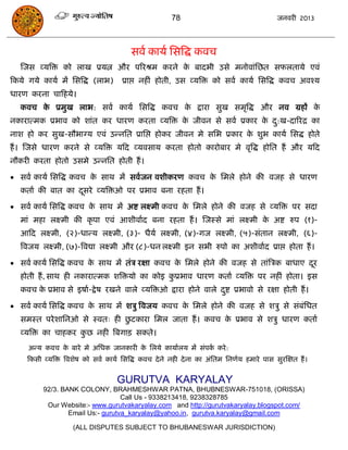 78                                    जनवयी 2013




                                         सवा कामा ससत्रद्ध कवि
   स्जस व्मत्रि को राख प्रमत्न औय ऩरयश्रभ कयने क फादबी उसे भनोवाॊसछत सपरतामे एवॊ
                                                े
फकमे गमे कामा भं ससत्रद्ध (राब)       प्राद्ऱ नहीॊ होती, उस व्मत्रि को सवा कामा ससत्रद्ध कवि अवश्म
धायण कयना िाफहमे।
   कवि क प्रभुख राब: सवा कामा ससत्रद्ध कवि क द्राया सुख सभृत्रद्ध औय नव ग्रहं क
        े                                   े                                  े
नकायात्भक प्रबाव को शाॊत कय धायण कयता व्मत्रि क जीवन से सवा प्रकाय क द:ख-दारयि का
                                               े                    े ु
नाश हो कय सुख-सौबाग्म एवॊ उन्नसत प्रासद्ऱ होकय जीवन भे ससब प्रकाय क शुब कामा ससद्ध होते
                                                                   े
हं । स्जसे धायण कयने से व्मत्रि मफद व्मवसाम कयता होतो कायोफाय भे वृत्रद्ध होसत हं औय मफद
नौकयी कयता होतो उसभे उन्नसत होती हं ।

 सवा कामा ससत्रद्ध कवि क साथ भं सवाजन वशीकयण कवि क सभरे होने की वजह से धायण
                         े                         े
   कताा की फात का दसये व्मत्रिओ ऩय प्रबाव फना यहता हं ।
                   ू
 सवा कामा ससत्रद्ध कवि क साथ भं अष्ट रक्ष्भी कवि क सभरे होने की वजह से व्मत्रि ऩय सदा
                         े                         े
   भाॊ भहा रक्ष्भी की कृ ऩा एवॊ आशीवााद फना यहता हं । स्जस्से भाॊ रक्ष्भी क अष्ट रुऩ (१)-
                                                                           े
   आफद रक्ष्भी, (२)-धान्म रक्ष्भी, (३)- धैमा रक्ष्भी, (४)-गज रक्ष्भी, (५)-सॊतान रक्ष्भी, (६)-
   त्रवजम रक्ष्भी, (७)-त्रवद्या रक्ष्भी औय (८)-धन रक्ष्भी इन सबी रुऩो का अशीवााद प्राद्ऱ होता हं ।

 सवा कामा ससत्रद्ध कवि क साथ भं तॊ ि यऺा कवि क सभरे होने की वजह से ताॊत्रिक फाधाए दय
                         े                     े                                    ू
   होती हं , साथ ही नकायात्भक शत्रिमो का कोइ कप्रबाव धायण कताा व्मत्रि ऩय नहीॊ होता। इस
                                              ु
   कवि क प्रबाव से इषाा-द्रे ष यखने वारे व्मत्रिओ द्राया होने वारे दष्ट प्रबावो से यऺा होती हं ।
        े                                                           ु
 सवा कामा ससत्रद्ध कवि क साथ भं शिु त्रवजम कवि क सभरे होने की वजह से शिु से सॊफॊसधत
                         े                       े
                                ु
   सभस्त ऩये शासनओ से स्वत् ही छटकाया सभर जाता हं । कवि क प्रबाव से शिु धायण कताा
                                                         े
   व्मत्रि का िाहकय कछ नही त्रफगाि सकते।
                     ु
     अन्म कवि क फाये भे असधक जानकायी क सरमे कामाारम भं सॊऩक कये :
               े                      े                    ा
     फकसी व्मत्रि त्रवशेष को सवा कामा ससत्रद्ध कवि दे ने नही दे ना का अॊसतभ सनणाम हभाये ऩास सुयस्ऺत हं ।


                                    GURUTVA KARYALAY
          92/3. BANK COLONY, BRAHMESHWAR PATNA, BHUBNESWAR-751018, (ORISSA)
                                   Call Us - 9338213418, 9238328785
           Our Website:- www.gurutvakaryalay.com and http://gurutvakaryalay.blogspot.com/
                  Email Us:- gurutva_karyalay@yahoo.in, gurutva.karyalay@gmail.com

                     (ALL DISPUTES SUBJECT TO BHUBANESWAR JURISDICTION)
 