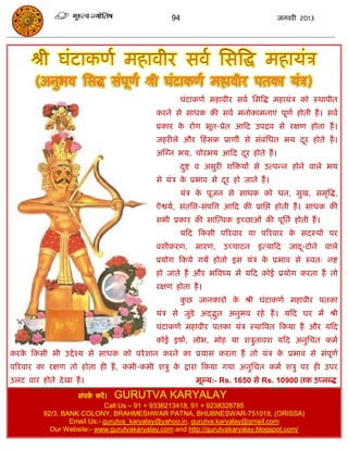 94                                 जनवयी 2013




                                                    घॊटाकणा भहावीय सवा ससत्रद्ध भहामॊि को स्थाऩीत
                                            कयने से साधक की सवा भनोकाभनाएॊ ऩूणा होती हं । सवा
                                            प्रकाय क योग बूत-प्रेत आफद उऩिव से यऺण होता हं ।
                                                    े
                                            जहयीरे औय फहॊ सक प्राणीॊ से सॊफॊसधत बम दय होते हं ।
                                                                                    ू
                                            अस्ग्न बम, िोयबम आफद दय होते हं ।
                                                                  ू
                                                    दष्ट व असुयी शत्रिमं से उत्ऩन्न होने वारे बम
                                                     ु
                                            से मॊि क प्रबाव से दय हो जाते हं ।
                                                    े           ू
                                                    मॊि क ऩूजन से साधक को धन, सुख, सभृत्रद्ध,
                                                         े
                                            ऎश्वमा, सॊतत्रत्त-सॊऩत्रत्त आफद की प्रासद्ऱ होती हं । साधक की
                                            सबी प्रकाय की सास्त्वक इच्छाओॊ की ऩूसता होती हं ।
                                                    मफद फकसी ऩरयवाय मा ऩरयवाय क सदस्मो ऩय
                                                                               े
                                            वशीकयण,      भायण,    उच्िाटन     इत्माफद   जाद-टोने
                                                                                           ू        वारे
                                            प्रमोग फकमे गमं होतो इस मॊि क प्रबाव से स्वत् नष्ट
                                                                         े
                                            हो जाते हं औय बत्रवष्म भं मफद कोई प्रमोग कयता हं तो
                                            यऺण होता हं ।
                                                    कछ जानकायो क श्री घॊटाकणा भहावीय ऩतका
                                                     ु          े
                                            मॊि से जुडे अद्द्द्भुत अनुबव यहे हं । मफद घय भं श्री
                                            घॊटाकणा भहावीय ऩतका मॊि स्थात्रऩत फकमा हं औय मफद
                                            कोई इषाा, रोब, भोह मा शिुतावश मफद अनुसित कभा
कयक फकसी बी उद्दे श्म से साधक को ऩये शान कयने का प्रमास कयता हं तो मॊि क प्रबाव से सॊऩूणा
   े                                                                    े
ऩरयवाय का यऺण तो होता ही हं , कबी-कबी शिु क द्राया फकमा गमा अनुसित कभा शिु ऩय ही उऩय
                                           े
उरट वाय होते दे खा हं ।                                  भूल्म:- Rs. 1650 से Rs. 10900 तक उप्रब्द्ध
                    सॊऩक कयं । GURUTVA KARYALAY
                         ा
                             Call Us – 91 + 9338213418, 91 + 9238328785
          92/3. BANK COLONY, BRAHMESHWAR PATNA, BHUBNESWAR-751018, (ORISSA)
                  Email Us:- gurutva_karyalay@yahoo.in, gurutva.karyalay@gmail.com
            Our Website:- www.gurutvakaryalay.com and http://gurutvakaryalay.blogspot.com/
 