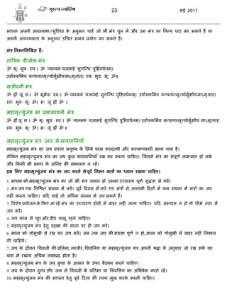 23                               मई 2011



साधक अपनी आव य ा/सु वधा क अनुसार चाह जो भी मं
                         े                                    चुन ल और उस मं      का िन य पाठ कर सकते ह या
अपनी आव यकता क अनुशार उिचत समय
              े                                  योग कर सकते ह।

मं िन निल खत ह-

तां क बीजो       मं :
ॐ भूः भुवः   वः। ॐ य बक यजामहे सुग धं पु वधनम।
                       ं                     ्
उवा किमव ब धना मृ योमु ीय माऽमृ तात्।            वः भुवः भूः ॐ॥

संजीवनी मं :
ॐ     जूं सः। ॐ भूभ वः        वः। ॐ य बक यजामहे सुग धं पु वधनम। उवा किमव ब धनां मृ योमु ीय माऽमृ तात्।
                                        ं                     ्
 वः भुवः भूः ॐ। सः जूं            ॐ ।

महामृ युंजय का         भावशाली मं :
ॐ     जूं सः। ॐ भूः भुवः          वः। ॐ य बक यजामहे सुग धं पु वधनम। उवा किमव ब धना मृ योमु ीय माऽमृ तात्।
                                            ं                     ्
 वः भुवः भूः ॐ। सः जूं            ॐ॥


महामृ युंजय मं        जाप म सावधािनयाँ
महामृ युंजय मं      का जप करना मनु य क िलये परम फलदायी और क याणकार माना गया ह।
                                      े
ले कन महामृ युंजय मं         का जप कछ सावधािनयाँ रख कर करना चा हए। जससे मं
                                    ु                                                का संपूण लाभ ा   हो सके
और कसी भी        कार क अिन
                      े             क संभावना न रह।
इस िलए महामृ युंजय मं         का जप करने से पूव िन न बात का        यान रखना चा हए।

1. साधक को महामृ युंजय मं          का जो भी मं   जपना हो उसका उ चारण पूण शु ता से कर।
2. मं जप एक िन       त सं या म कर। पूव दवस म जपे गए मं            से, आगामी दन म कम सं या म मं        का जप
नह ं करना चा हए। य द चाह तो अिधक सं या म जप सकते ह।
3. वशेष योजन क कए जा रहे मं
              े                         का उ चारण होठ से बाहर नह ं जाना चा हए। य द अ यास न हो तो धीमे    वर म
जप कर।
4. जप काल म धूप और द प चालू रहने चा हए।
5. महामृ युंजय मं    हे तु    ा     क माला पर ह जप कर।
6. माला को गोमुखी म रख कर जप कर। जब तक जप क सं या पूण न हो, माला को गोमुखी से बाहर नह ं िनकाल
नी चा हये।
7. जप क दौरान िशवजी क
       े                          ितमा, त वीर, िशविलंग या महामृ युंजय यं   अपनी    ा क अनुशार जो रख सक वह
                                                                                      े               े
पास म रखना अिधक लाभ द होता है ।
8. महामृ युंजय मं    क जप कशा क आसन क ऊपर बैठकर करने चा हए।
                      े    ु   े     े
9. जप क दौरान द ु ध और जल से िशवजी क
       े                            े             ितमा या िशविलंग का अिभषेक करते रह।
10. महामृ युंजय मं     क साधना हे तु पूव दशा क तरफ मुख करक करनी चा हए।
                                                          े
 