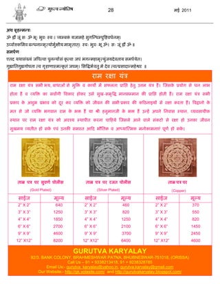 28                                           मई 2011



अथ बृ ह म       ः
ॐ     जूं सः ॐ भूः भुवः वः। य बक यजामहे सुग ध पु वधनम्।
                                ं
उ वा किमव ब धना मृ योमु ीय मामृ तात्।                वः भुवः भू ॐ। सः जूं             ॐ॥
समपण
एतद यथासं यं ज प वा पुन यासं कृ वा जपं भग महामृ युंजयदे वताय समपयेत।
गु ाितगु गोपता व गृ हाणा म कृ तं जपम। िस
                                    ्                     भवतु मे दे व व         सादा महे र ॥

                                                          राम र ा यं
 राम र ा यं             सभी भय, बाधाओं से मु        व काय म सफलता                ाि    हे तु उ म यं    ह। जसके        योग से धन लाभ

 होता ह व           य      का सवागी वकार होकर उसे सुख-समृ , मानस मान क                            ाि     होती ह। राम र ा यं         सभी

    कार क अशुभ
         े                 भाव को दर कर
                                   ू           य     को जीवन क सभी कार क क ठनाइय से र ा करता ह। व ानो के

 मत से जो           य       भगवान राम क भ
                                       े            ह या        ी हनुमानजी क भ
                                                                            े              ह उ ह अपने िनवास           थान,   यवसायीक

    थान पर राम र ा यं             को अव य          थापीत करना चा हये जससे आने वाले संकटो से र ा हो उनका जीवन

 सुखमय यतीत हो सक एवं उनक सम त आ द भौितक व आ या मक मनोकामनाएं पूण हो सक।
                 े                                                     े




      ता    प       पर सुवण पोलीस                    ता     प     पर रजत पोलीस                                   ता प पर
                (Gold Plated)                                  (Silver Plated)                                    (Copper)

      साईज                       मू य                साईज                        मू य                  साईज                  मू य
      2” X 2”                     640                2” X 2”                     460                   2” X 2”               370
      3” X 3”                   1250                 3” X 3”                     820                   3” X 3”               550
      4” X 4”                   1850                 4” X 4”                     1250                  4” X 4”               820
      6” X 6”                   2700                 6” X 6”                     2100                  6” X 6”               1450
      9” X 9”                   4600                 9” X 9”                     3700                  9” X 9”               2450
     12” X12”                   8200                12” X12”                     6400                 12” X12”               4600

                                          GURUTVA KARYALAY
                92/3. BANK COLONY, BRAHMESHWAR PATNA, BHUBNESWAR-751018, (ORISSA)
                                   Call Us – 91 + 9338213418, 91 + 9238328785
                        Email Us:- gurutva_karyalay@yahoo.in, gurutva.karyalay@gmail.com
                    Our Website:- http://gk.yolasite.com/ and http://gurutvakaryalay.blogspot.com/
 