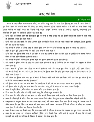 40                                          मई 2011




                                               वा तु एवं रोग
                                                                                                       िचंतन जोशी
     भवन क उ र-प
          े            म भाग(वाय य कोण) का संबंध वायु त व क साथ होता ह। वायु का
                                                           े                                       ाण क साथ संबंध ह।
                                                                                                       े
इस िलये भवन क वाय य कोण क
             े           े          यादा से     यादा   थानको खु ला राखना चा हये। इस कोने म भार सामन न हं
रखना चा हये या भार भवन का िनमाण न हं करना चा हये अ यथा                            ास से संबंिधत परे शानी, वायु वकार तथा
मानिसक रोग होने क संभावना अिधक बढ़ जाती ह।
   जस भवन क वाय य कोण क सतह उ र-पूव क सतह से थोड ऊचाई पर एवं द
            े                                                                             ण-प   म क सतह से थोड नीची
    हो वह भवन िनवास हे तु शुभ होता ह।
   जस भवन म उ र दशा क जगह अिधक होतो प रवार म म हला वग म                            वचा संबंधी रोग ए झमा, एलज इ या द
    होने का खतरा बढ जाता ह।
   य द भवन क प
             े       म म जगह उ र से अिधक होतो पु ष वग क िलये शार रक क
                                                       े                                 होने का खतरा बढ जाता ह।
   भवन क उ र-पूव (ईशान कोण) का संबंध जल त व क साथ होता ह।
         े                                    े
   जस भवन का ईशान कोण भार हो तो भवन म रे हने वाले लोगो क शर र म जल त व क असंतुलन क कारण विभ न
                                                         े               े         े
     कार क रोग एवं परे शािनयां उतप न होती ह।
          े
   य द भवन का ईशान कोण जतना होसक खुला एवं हलका रखा जाये उतना शुभ होता ह।
                                 े
   य द भवन म ईशान कोण म रसोई घर होतो घरक सद यो म पेट से संबंिधत रोग एवं प रवार क सद यो क बचम
                                         े                                       े       े
    तनाव होता ह।
   ईशान कोण म भूिमगत जल भंडार या घरम आनेवाले पानी               क लाइन इस              दशा मे होतो अित उ म होता ह।
    य द घरम बीमार घर कर गई हो, तो रोगी को घर क ईशान कोण क और मुख करक दवाई का सेवन कराने से रोग
                                              े                     े
    ज द थीक होजाता ह।
   य द भवन का ईशान कोण कटा हो तो भवन म िनवास करने वाले लोग र - वकार एवं यौन रोग हो सकता ह एवं
    य     क जनन       मता कमजोर होसकती ह।
   य द ईशान कोण से उ र का भाग ऊचा होय तो प रवार म
                                ं                             ी वग का        वा    य पर खराब असर होता ह।
   य द ईशान कोण से पूवनुं का भाग ऊचा होय तो प रवार म पु षो क
                                   ं                         े          वा        य पर खराब असर होता ह।
   भवन क पूव -द
         े          ण (अ न कोण) का संबंध अ न त व क साथ होता ह।
                                                  े
   जस भवन क अ न कोण म रसोई घरको वा तु क
            े                                            से शुभ मानागया ह।
   जस भवन क अ न कोण म जल भंडार या
            े                                  ोत हो तो िनवास करने वाले उदररोग एवं प             वकार होता ह।
   भवन क द
         े     ण-पूव मे य द द   ण का    थान    यादा होतो प रवार क पु ष सद यो म मानिसक परे शानी होती ह।
                                                                 े
   वा तुशा   क अनुसार भवन का क
               े               े        थान(        थान) को    यदा मह व हया गया ह। जो वा तु म आकाश त व से
    संबंध रखता ह। इस िलये इस      थान को यथा संभव खाली रखना आव यक ह ज से प रवार क लोगो का
                                                                                 े                                 वा   य
    उ म होता ह एवं प रवार का वकास शी      होता ह।
   भवन के         थान पर कसी   कार क अ व छता होने से प रवार क सद यो क
                                                              े       े                 वा   य पर बुरा असर दे खा गया ह।
   भवन के         थान पर शौचालय, पगिथयां (सीड ), गटर, से ट टे क आ द होने से सद यो म कान                     क परे शानी,
    बदनामी, धन हािन एवं प रवार क वकास म
                                े              कावट होते दे खा गया ह।
 