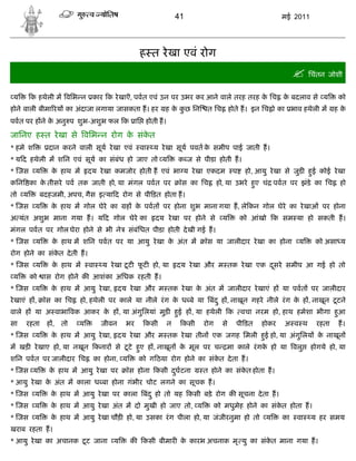 41                                     मई 2011




                                                ह त रे खा एवं रोग
                                                                                                         िचंतन जोशी
 य      क हथेली म विभ न कार क रे खाऎ, पवत एवं उन पर उभर कर आने वाले तरह तरह क िच क बदलाव से य
                                                                             े    े                                    को
होने वाली बीमा रय का अंदाजा लगाया जासकता ह। हर          ह क कछ िन
                                                           े ु        त िच होते ह। इन िच ो का भाव हथेली म             हके
पवत पर ह ने क अनु प शुभ-अशुभ फल क ाि होती ह।
             े

जािनए ह त रे खा से विभ न रोग क संकत
                              े   े
* हमे श         दान करने वाली सूय रे खा एवं     वा   य रे खा सूय पवत क समीप पाई जाती ह।
                                                                      े
* य द हथेली म शिन एवं सूय का संबंध हो जाए तो य              क ज से पीडा होती ह।
* जस य           क हाथ म
                  े           दय रे खा कमजोर होती ह एवं भा य रे खा एकदम           प    हो, आयु रे खा से जुड हई कोई रे खा
                                                                                                             ु
किन का क तीसरे पव तक जाती हो, या मंगल पवत पर
        े                                                    ॉस का िच       हो, या उभरे हए चं पवत पर झंडे का िच
                                                                                         ु                              हो
तो य          बदहजमी, अपच, गैस इ या द रोग से पी ड़त होता ह।
* जस य           क हाथ म गोल घेरे का
                  े                       ह क पवत पर होना शुभ माना गया ह, ले कन गोल घेरे का रे खाओं पर होना
                                             े
अ यंत अशुभ माना गया ह। य द गोल घेरे का               दय रे खा पर होने से     य        को आंखो क सम या हो सकती ह।
मंगल पवत पर गोल घेरा होने से भी ने          संबंिधत पीडा होती दे खी गई ह।
* जस य           क हाथ म शिन पवत पर या आयु रे खा क अंत म
                  े                               े                  ॉस या जालीदार रे खा का होना         य     को असा य
रोग होने का संकत दे ती ह।
               े
* जस य           क हाथ म
                  े           वा            ू
                                   य रे खा टट फट हो, या
                                               ू            दय रे खा और म तक रे खा एक दसरे समीप आ गई हो तो
                                                                                       ू
 य      को     ास रोग होने क आशंका अिधक रहती ह।
* जस य           क हाथ म आयु रे खा, दय रे खा और म तक रे खा क अंत म जालीदार रे खाएं ह या पवत पर जालीदार
                  े                                         े
रे खाएं ह ,    ॉस का िच                                                                                         ू
                           हो, हथेली पर काले या नीले रं ग क ध बे या बंद ु ह , नाखून गहरे नीले रं ग क ह , नाखून टटने
                                                           े                                        े
वाले ह या अ वाभा वक आकर क ह , या अंगुिलयां मुड़ हई ह , या हथेली क
                         े                      ु                                     वचा नरम हो, हाथ हमेशा भीगा हआ
                                                                                                                  ु
सा    रहता      ह,   तो   य        जीवन   भर      कसी   न    कसी    रोग      से   पी डत     होकर    अ व थ      रहता    ह।
* जस य           क हाथ म आयु रे खा, दय रे खा और म तक रे खा तीन एक जगह िमली हई हो, या अंगुिलय क नाखून
                  े                                                         ु                 े
                                 ू
म खड़ रे खाए हो, या नखून कनार से टटे हए ह , नाखून क मूल पर च
                                     ु            े                            मा काले रं गक हो या वलु
                                                                                            े                 होगये हो, या
शिन पवत पर जालीदार िच          का होना, य       को ग ठया रोग होने का संकत दे ता ह।
                                                                        े
* जस य          क हाथ म आयु रे खा पर
                 े                        ॉस होना कसी दघटना
                                                       ु            त होने का संकत होता ह।
                                                                                 े
* आयु रे खा क अंत म काला ध बा होना गंभीर चोट लगने का सूचक ह।
             े
* जस य           क हाथ म आयु रे खा पर काला बंद ु हो तो यह कसी बड़े रोग क सूचना दे ता ह।
                  े
* जस य           क हाथ म आयु रे खा अंत म दो मुखी हो जाए तो, य
                  े                                                       को मधुमेह होने का संकत होता ह।
                                                                                               े
* जस य           क हाथ म आयु रे खा चौड़ हो, या उसका रं ग पीला हो, या जंजीरनुमा हो तो य
                  े                                                                                का    वा   य हर समय
खराब रहता ह।
                      ू
* आयु रे खा का अचानक टट जाना य              क    कसी बीमार क कारभ अचनाक मृ यु का संकत माना गया ह।
                                                            े                       े
 
